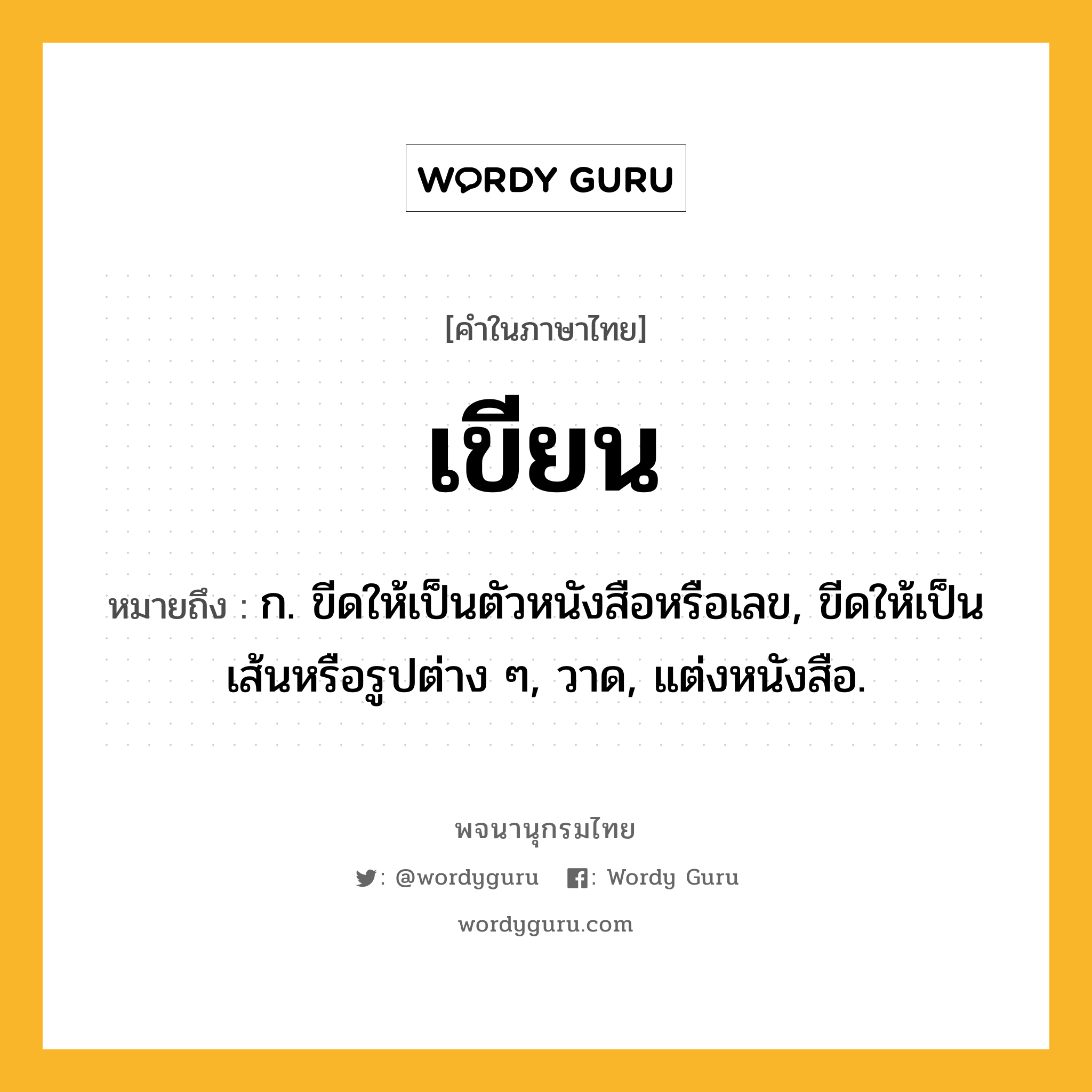 เขียน ความหมาย หมายถึงอะไร?, คำในภาษาไทย เขียน หมายถึง ก. ขีดให้เป็นตัวหนังสือหรือเลข, ขีดให้เป็นเส้นหรือรูปต่าง ๆ, วาด, แต่งหนังสือ.