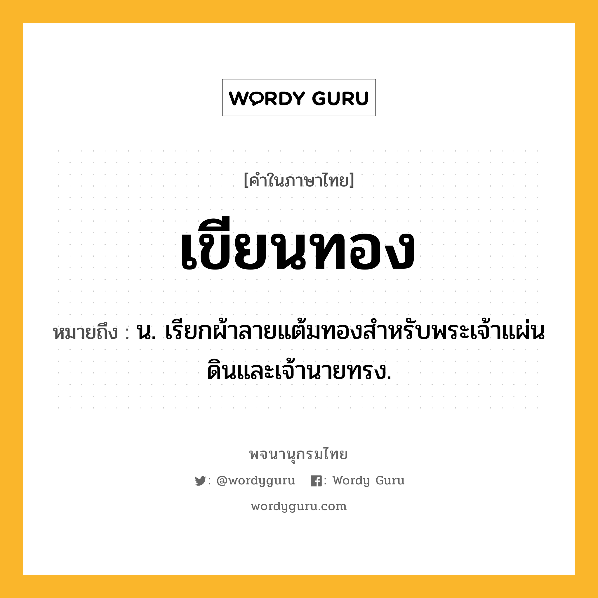 เขียนทอง ความหมาย หมายถึงอะไร?, คำในภาษาไทย เขียนทอง หมายถึง น. เรียกผ้าลายแต้มทองสําหรับพระเจ้าแผ่นดินและเจ้านายทรง.