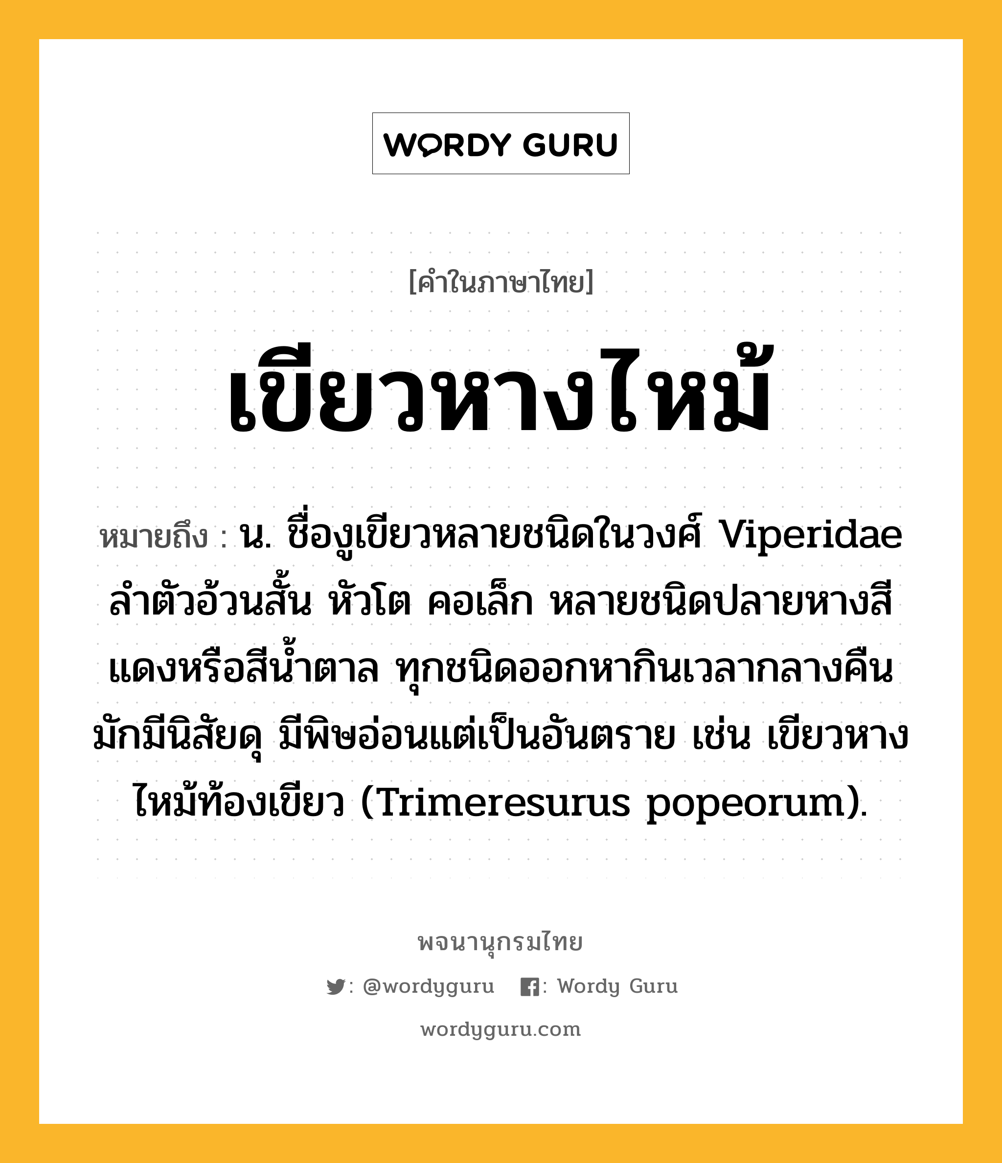 เขียวหางไหม้ ความหมาย หมายถึงอะไร?, คำในภาษาไทย เขียวหางไหม้ หมายถึง น. ชื่องูเขียวหลายชนิดในวงศ์ Viperidae ลําตัวอ้วนสั้น หัวโต คอเล็ก หลายชนิดปลายหางสีแดงหรือสีน้ำตาล ทุกชนิดออกหากินเวลากลางคืน มักมีนิสัยดุ มีพิษอ่อนแต่เป็นอันตราย เช่น เขียวหางไหม้ท้องเขียว (Trimeresurus popeorum).