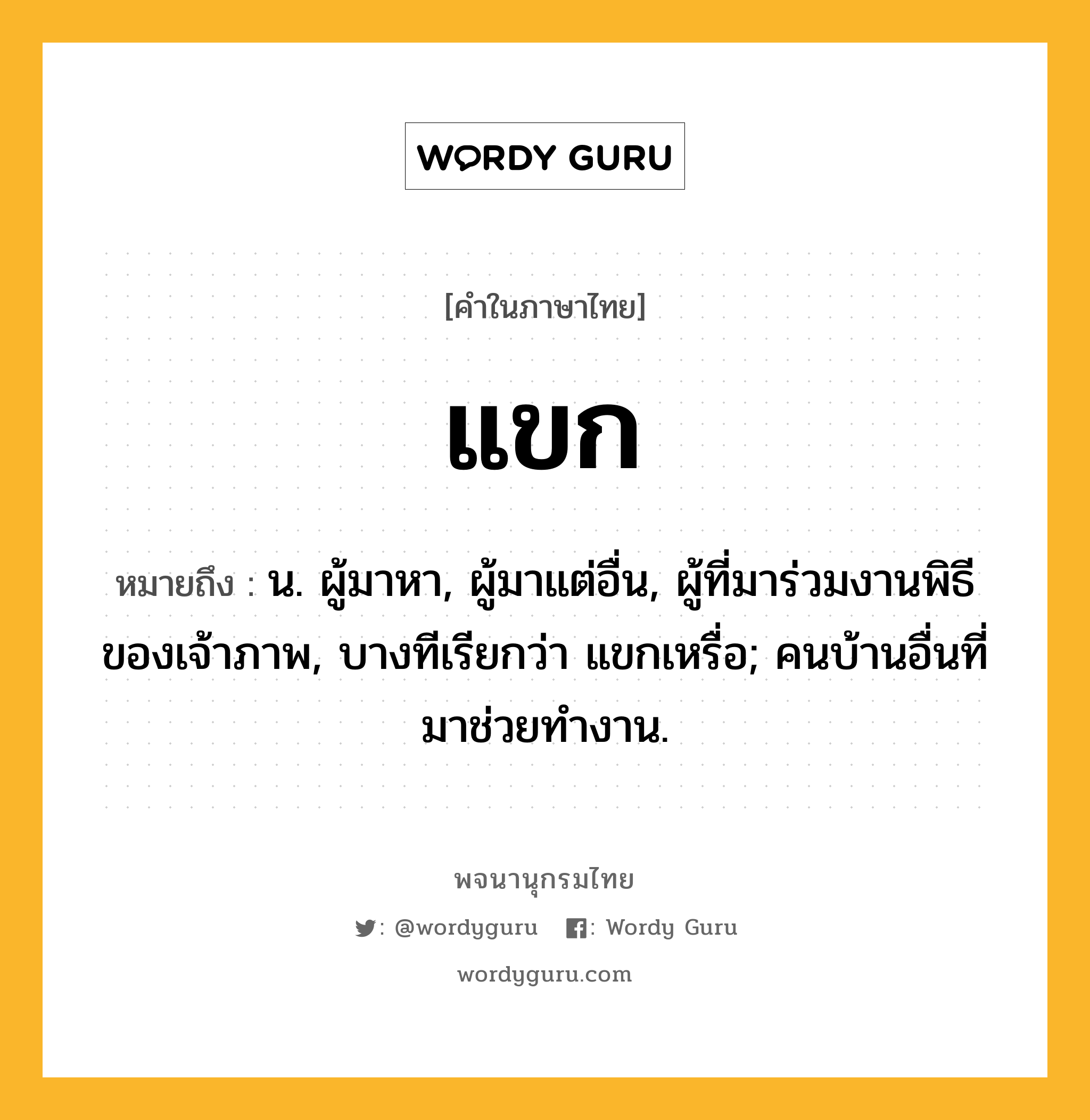 แขก ความหมาย หมายถึงอะไร?, คำในภาษาไทย แขก หมายถึง น. ผู้มาหา, ผู้มาแต่อื่น, ผู้ที่มาร่วมงานพิธีของเจ้าภาพ, บางทีเรียกว่า แขกเหรื่อ; คนบ้านอื่นที่มาช่วยทํางาน.