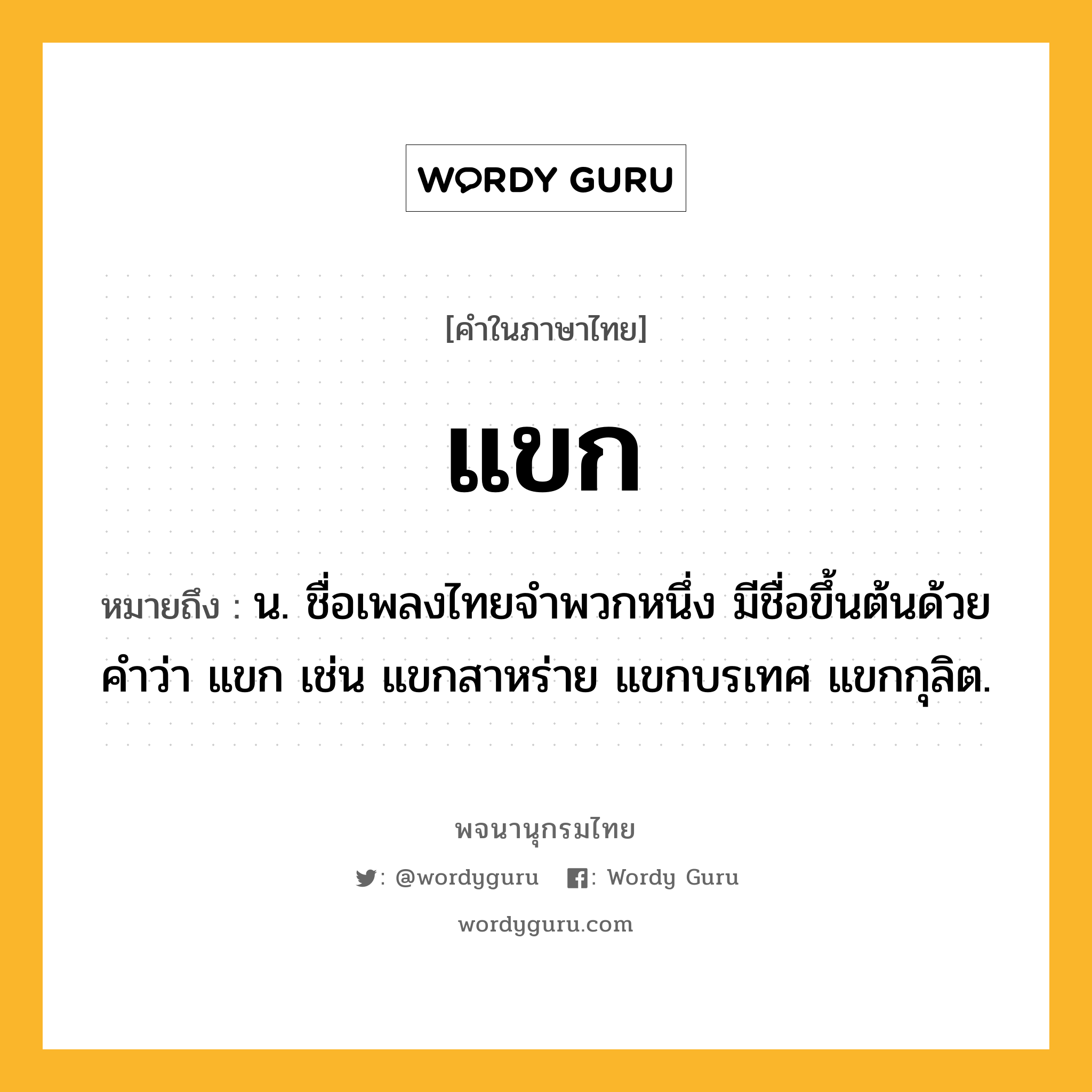 แขก ความหมาย หมายถึงอะไร?, คำในภาษาไทย แขก หมายถึง น. ชื่อเพลงไทยจำพวกหนึ่ง มีชื่อขึ้นต้นด้วยคำว่า แขก เช่น แขกสาหร่าย แขกบรเทศ แขกกุลิต.