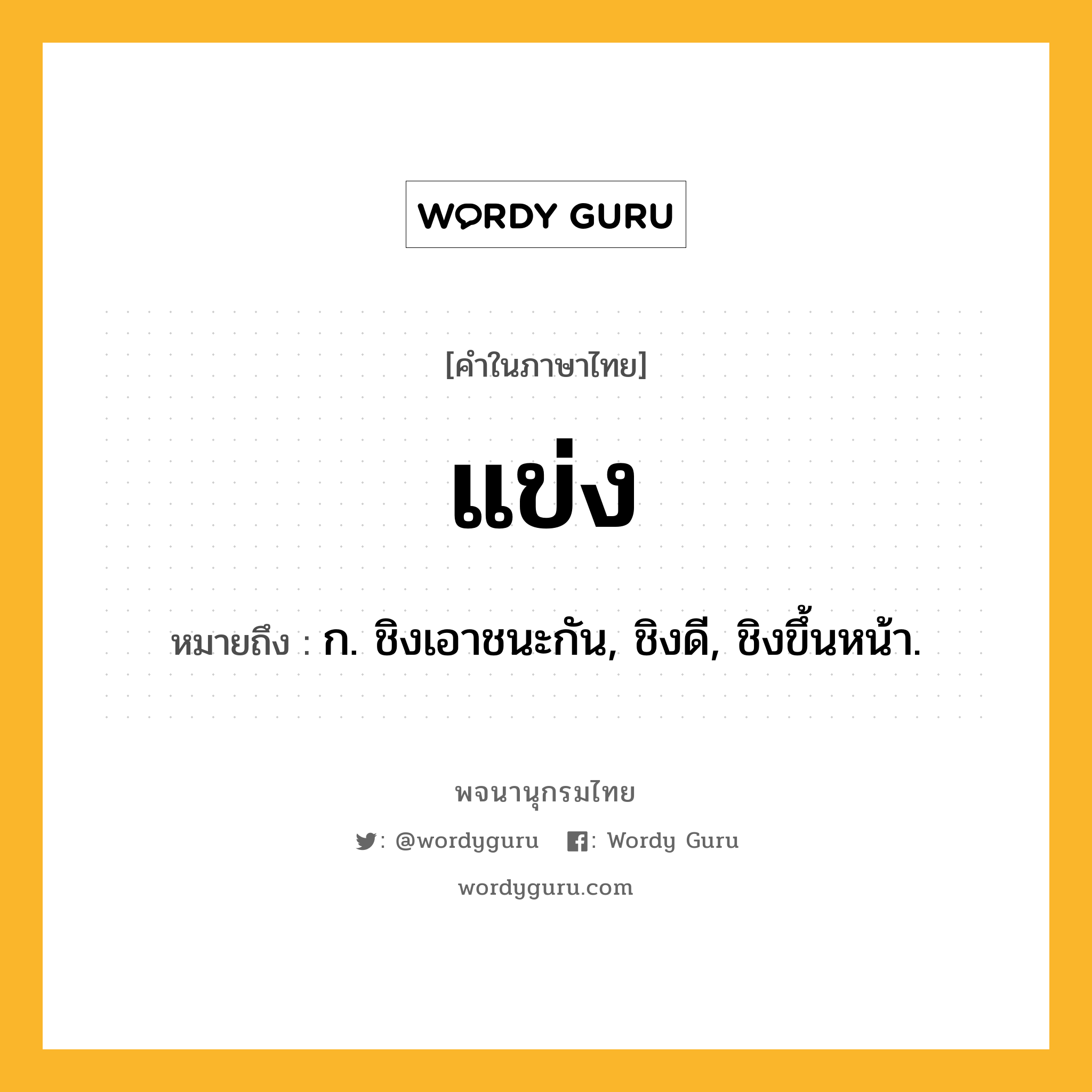 แข่ง ความหมาย หมายถึงอะไร?, คำในภาษาไทย แข่ง หมายถึง ก. ชิงเอาชนะกัน, ชิงดี, ชิงขึ้นหน้า.