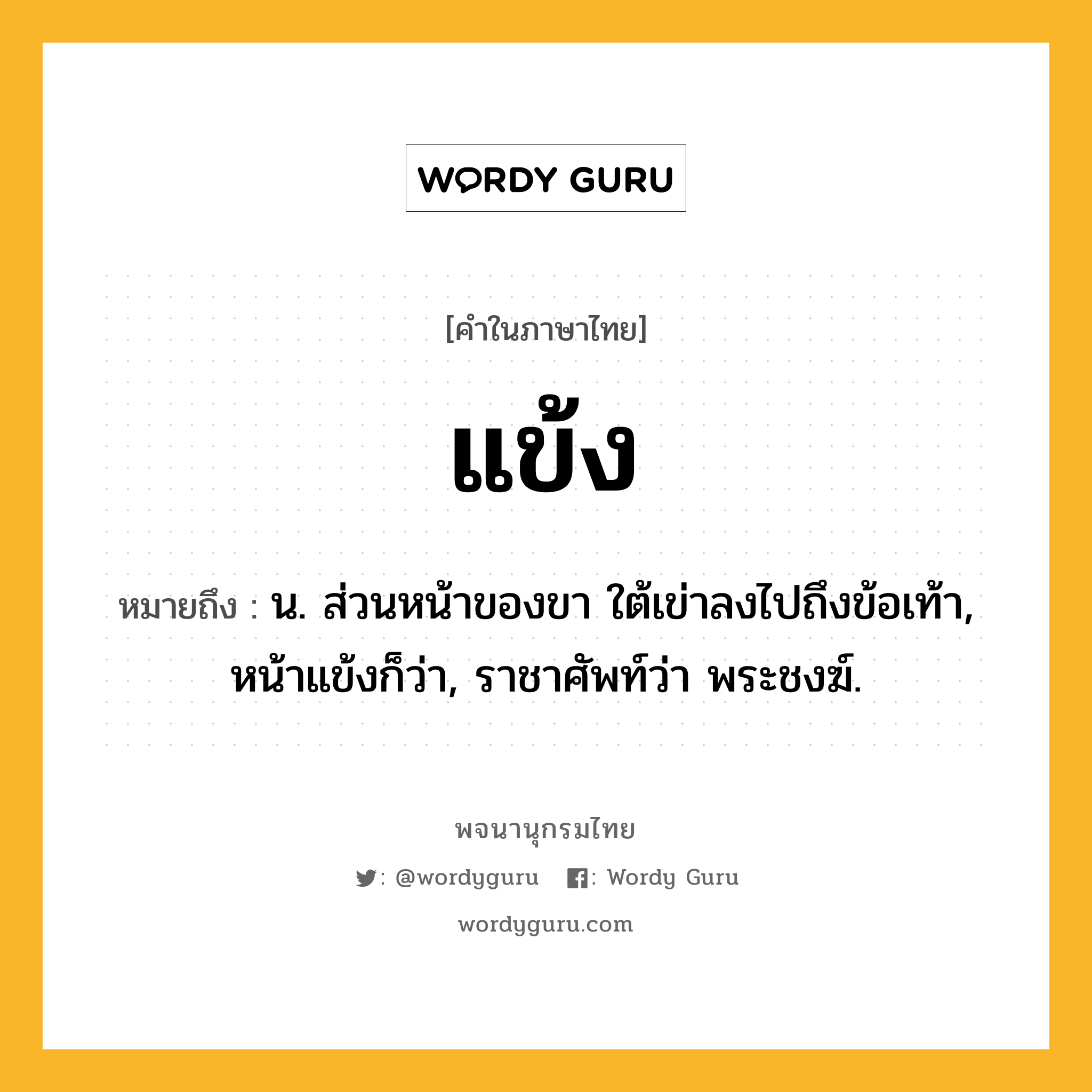 แข้ง ความหมาย หมายถึงอะไร?, คำในภาษาไทย แข้ง หมายถึง น. ส่วนหน้าของขา ใต้เข่าลงไปถึงข้อเท้า, หน้าแข้งก็ว่า, ราชาศัพท์ว่า พระชงฆ์.