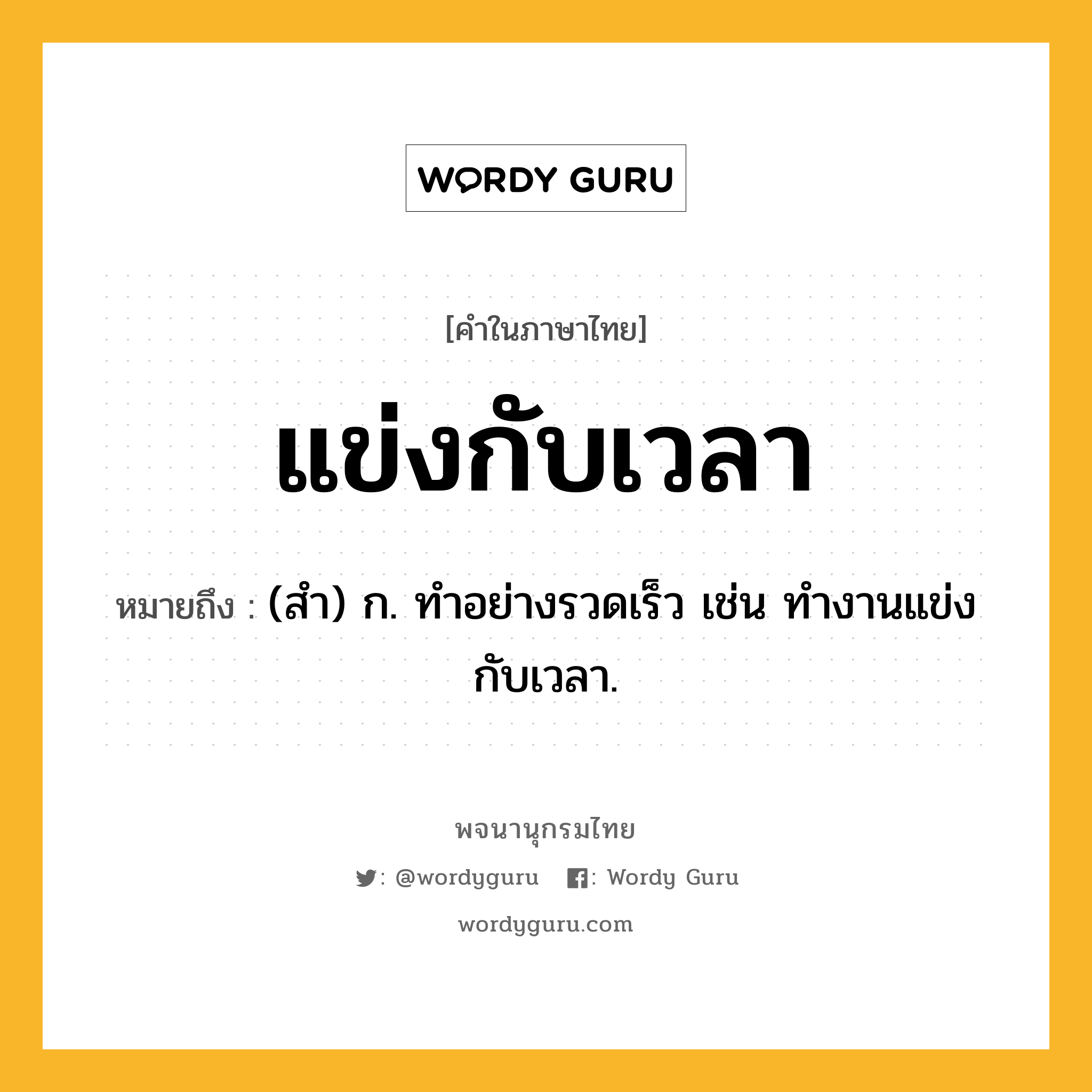 แข่งกับเวลา ความหมาย หมายถึงอะไร?, คำในภาษาไทย แข่งกับเวลา หมายถึง (สำ) ก. ทำอย่างรวดเร็ว เช่น ทำงานแข่งกับเวลา.