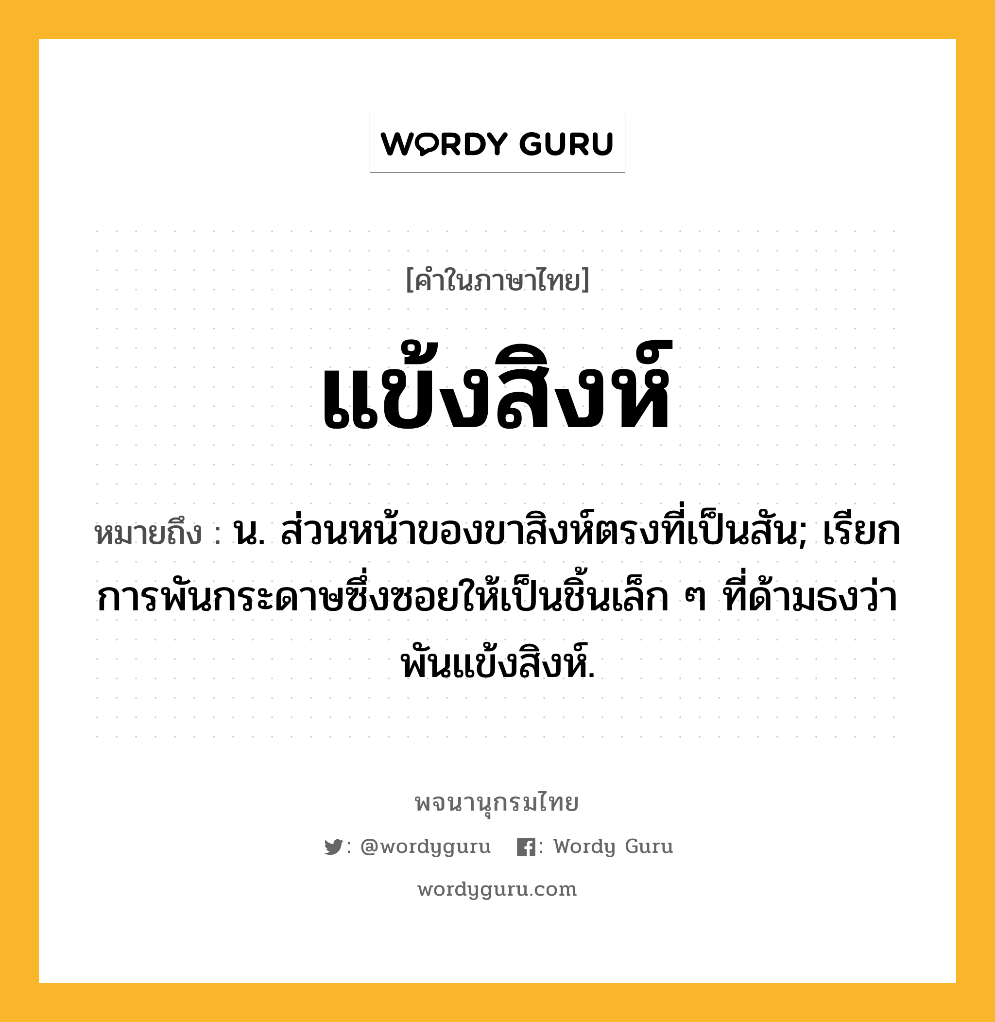 แข้งสิงห์ ความหมาย หมายถึงอะไร?, คำในภาษาไทย แข้งสิงห์ หมายถึง น. ส่วนหน้าของขาสิงห์ตรงที่เป็นสัน; เรียกการพันกระดาษซึ่งซอยให้เป็นชิ้นเล็ก ๆ ที่ด้ามธงว่า พันแข้งสิงห์.