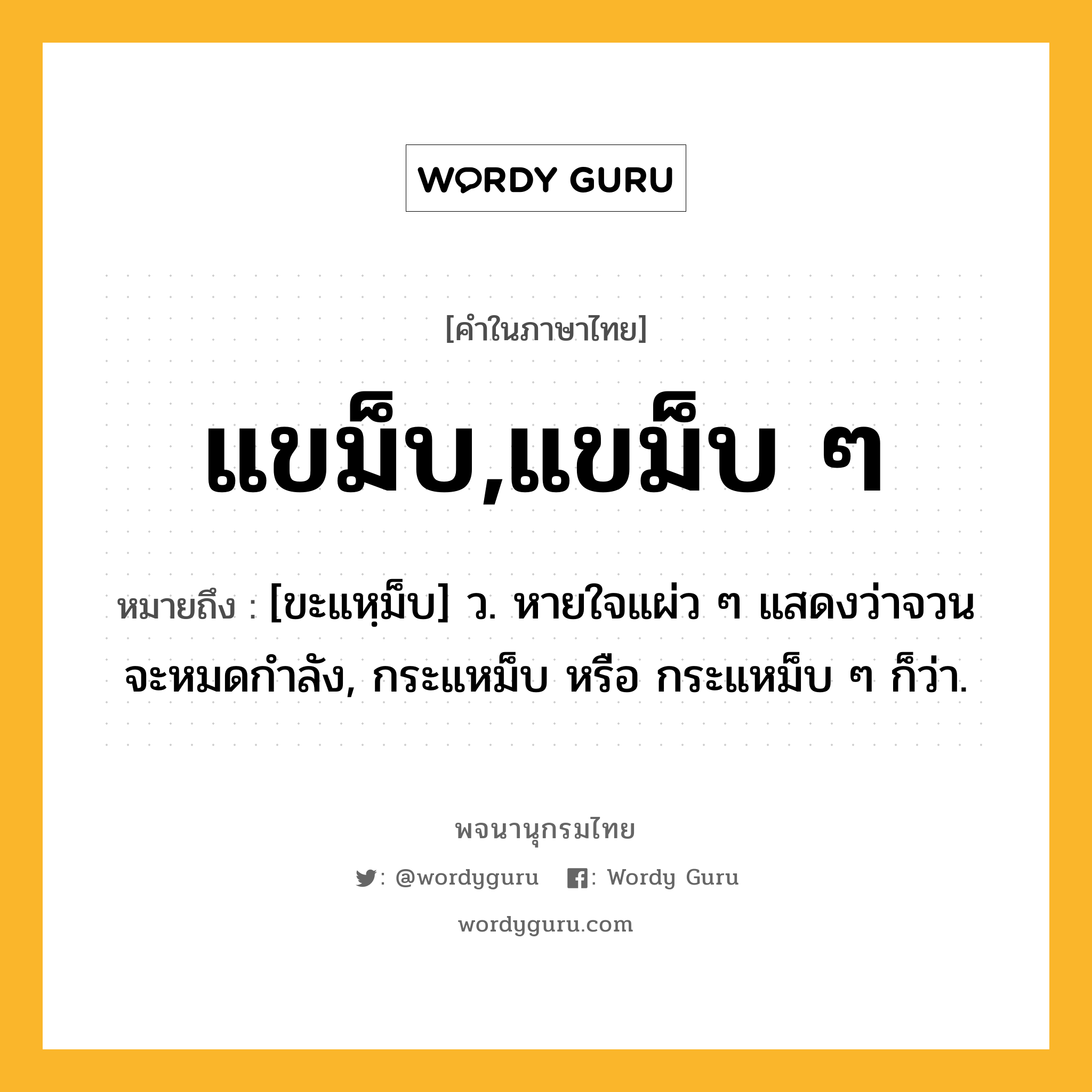 แขม็บ,แขม็บ ๆ ความหมาย หมายถึงอะไร?, คำในภาษาไทย แขม็บ,แขม็บ ๆ หมายถึง [ขะแหฺม็บ] ว. หายใจแผ่ว ๆ แสดงว่าจวนจะหมดกําลัง, กระแหม็บ หรือ กระแหม็บ ๆ ก็ว่า.