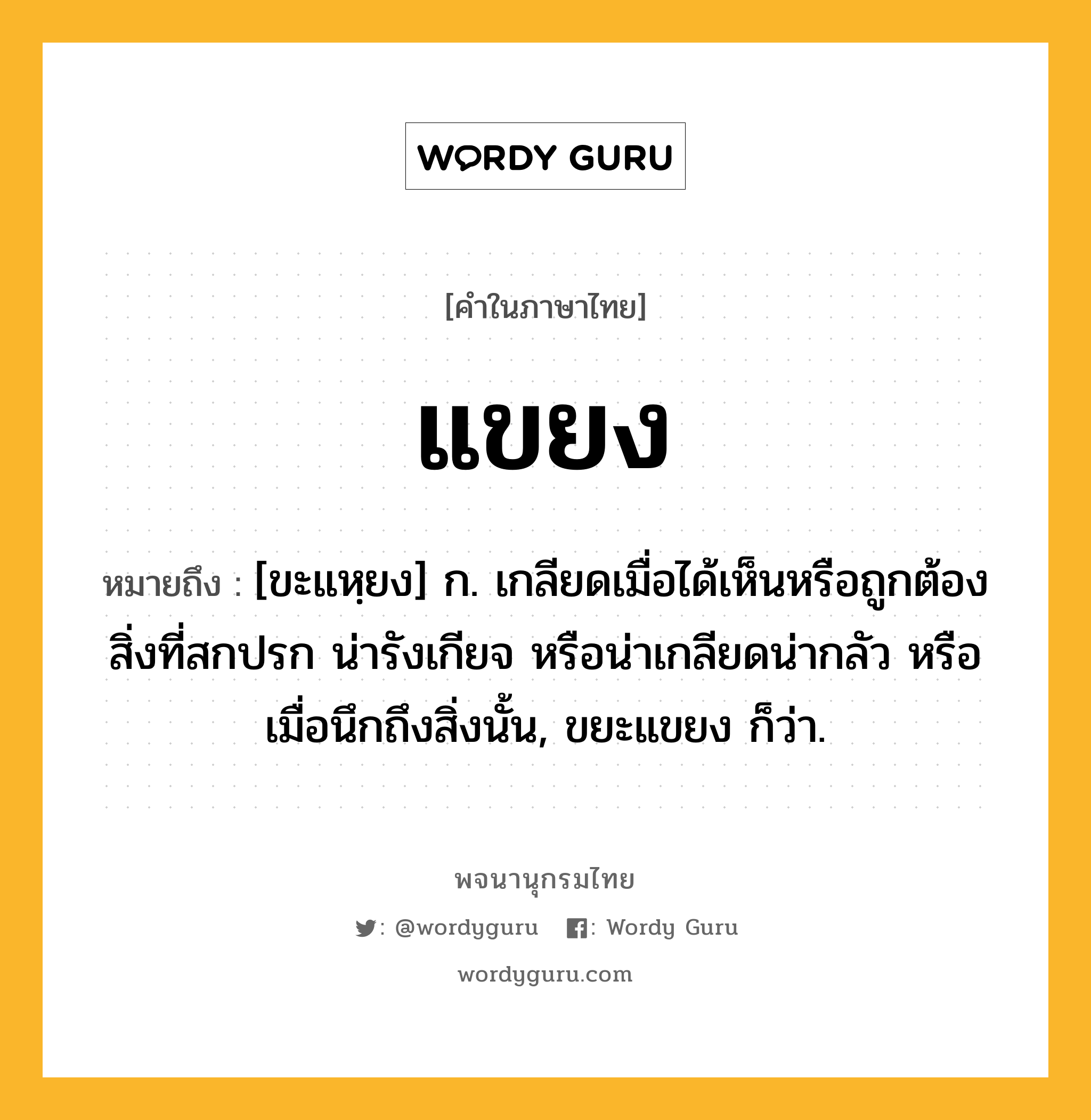 แขยง ความหมาย หมายถึงอะไร?, คำในภาษาไทย แขยง หมายถึง [ขะแหฺยง] ก. เกลียดเมื่อได้เห็นหรือถูกต้องสิ่งที่สกปรก น่ารังเกียจ หรือน่าเกลียดน่ากลัว หรือเมื่อนึกถึงสิ่งนั้น, ขยะแขยง ก็ว่า.