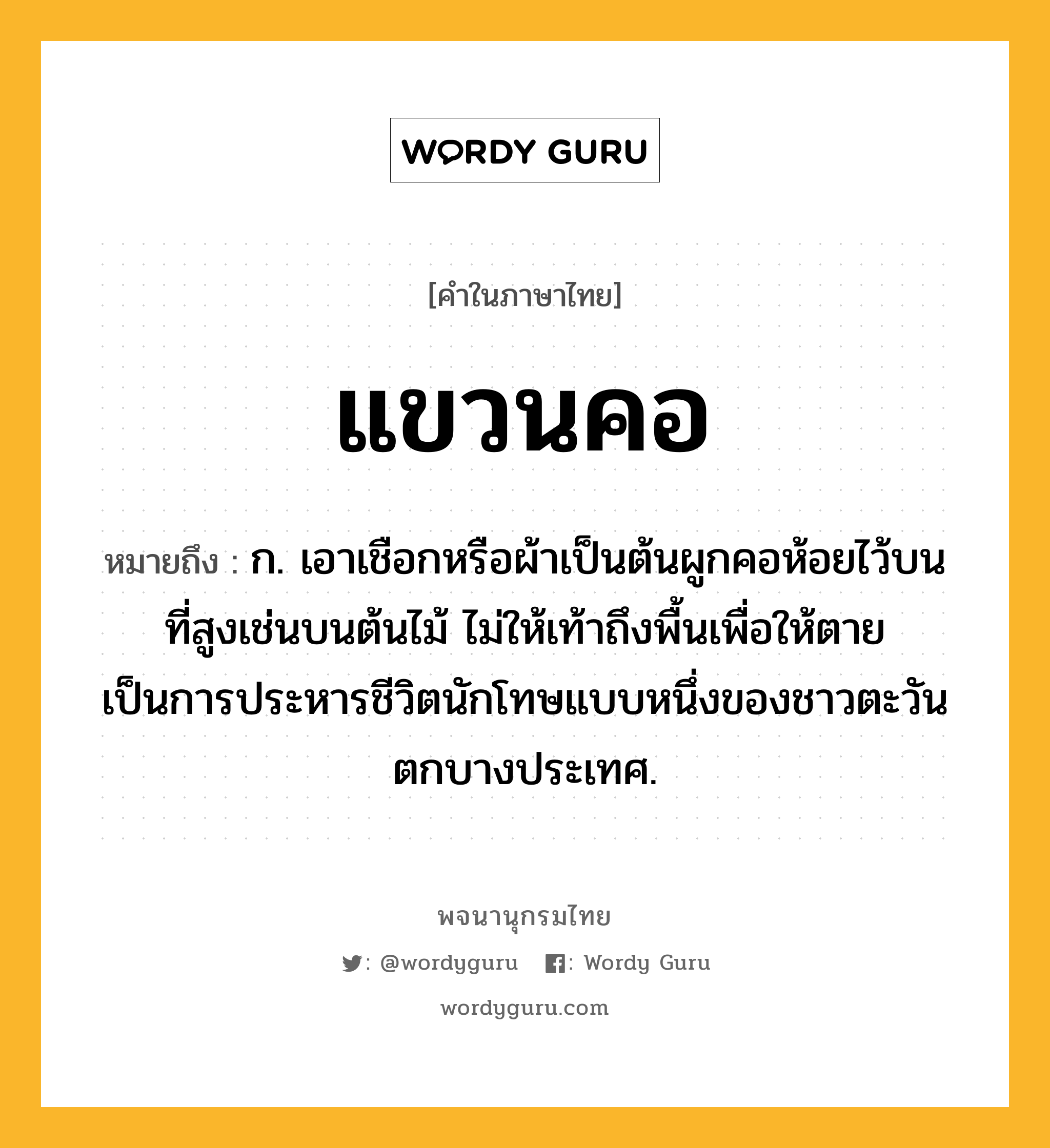 แขวนคอ ความหมาย หมายถึงอะไร?, คำในภาษาไทย แขวนคอ หมายถึง ก. เอาเชือกหรือผ้าเป็นต้นผูกคอห้อยไว้บนที่สูงเช่นบนต้นไม้ ไม่ให้เท้าถึงพื้นเพื่อให้ตาย เป็นการประหารชีวิตนักโทษแบบหนึ่งของชาวตะวันตกบางประเทศ.