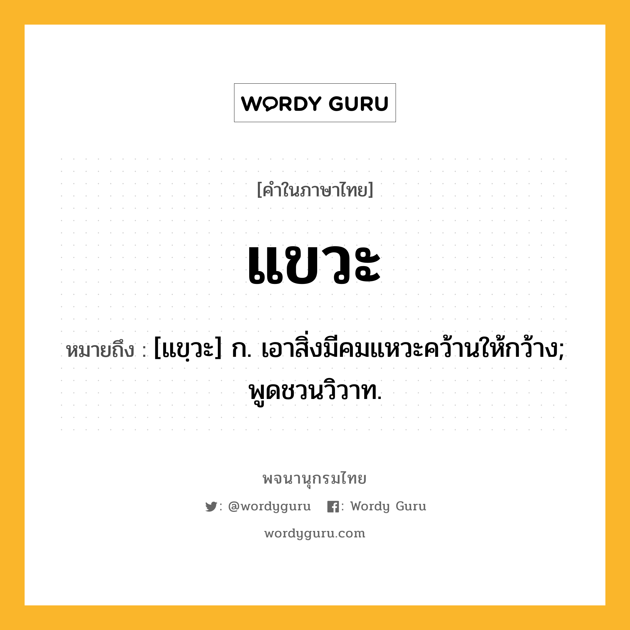 แขวะ ความหมาย หมายถึงอะไร?, คำในภาษาไทย แขวะ หมายถึง [แขฺวะ] ก. เอาสิ่งมีคมแหวะคว้านให้กว้าง; พูดชวนวิวาท.