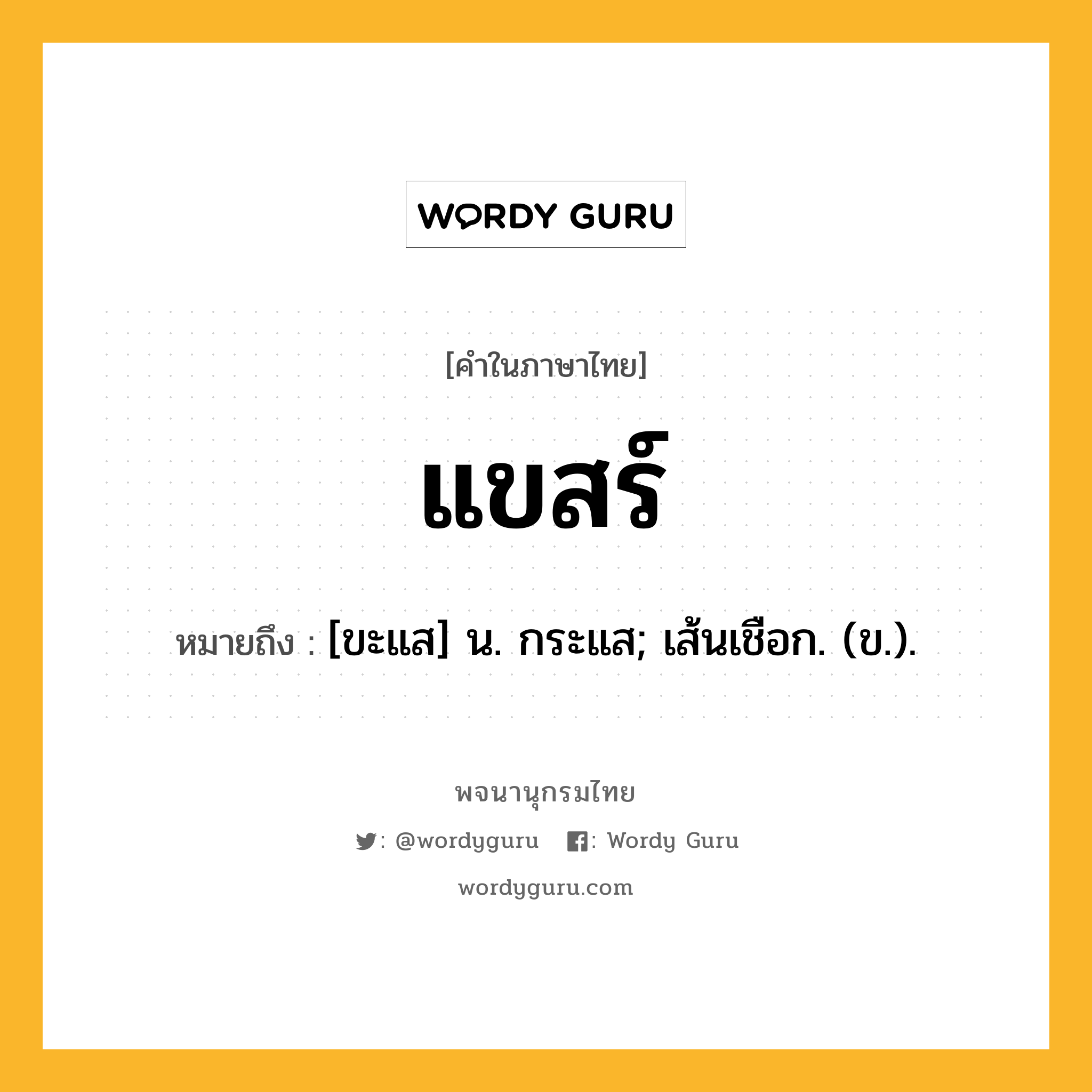 แขสร์ ความหมาย หมายถึงอะไร?, คำในภาษาไทย แขสร์ หมายถึง [ขะแส] น. กระแส; เส้นเชือก. (ข.).