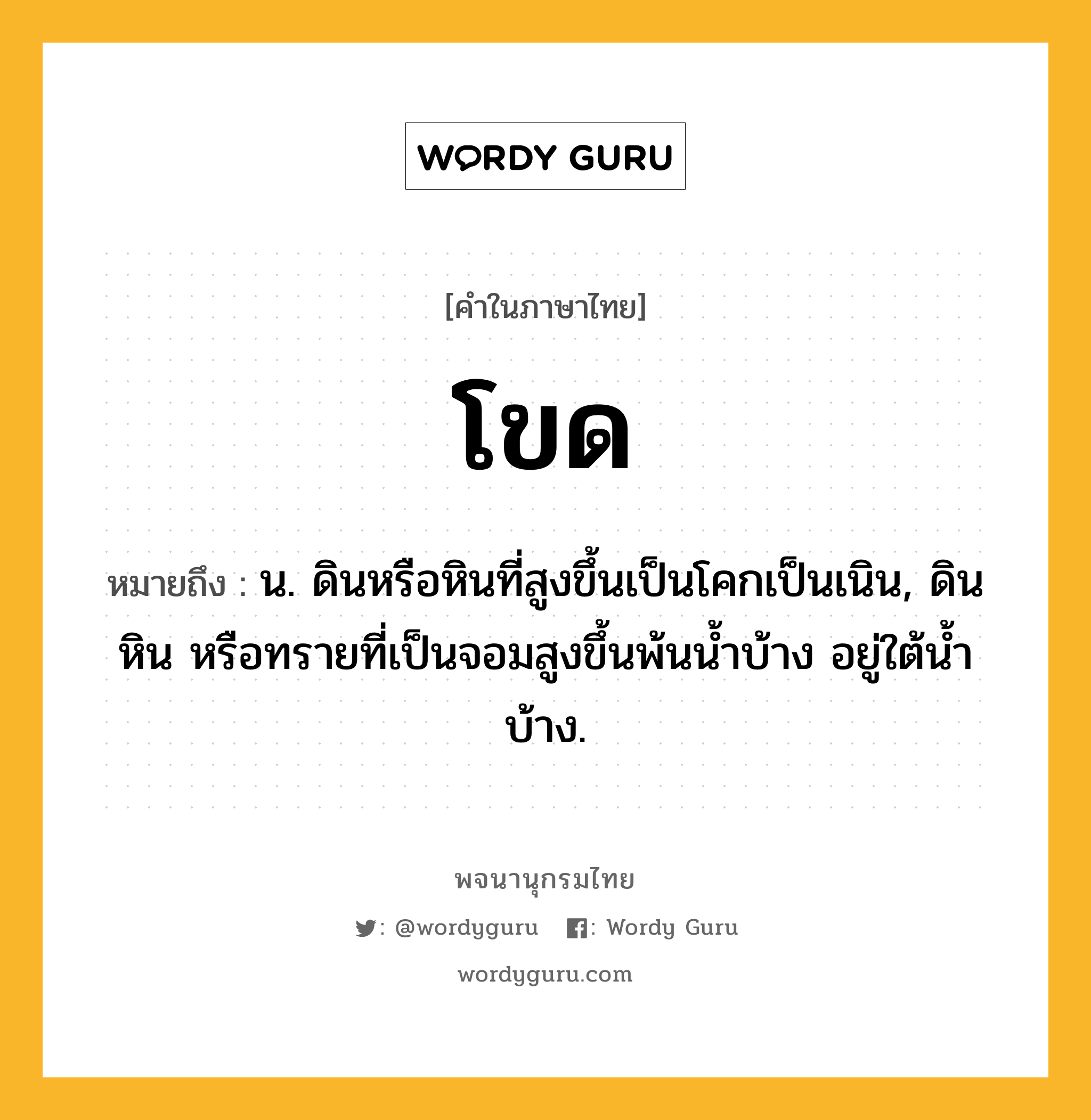 โขด ความหมาย หมายถึงอะไร?, คำในภาษาไทย โขด หมายถึง น. ดินหรือหินที่สูงขึ้นเป็นโคกเป็นเนิน, ดิน หิน หรือทรายที่เป็นจอมสูงขึ้นพ้นนํ้าบ้าง อยู่ใต้นํ้าบ้าง.