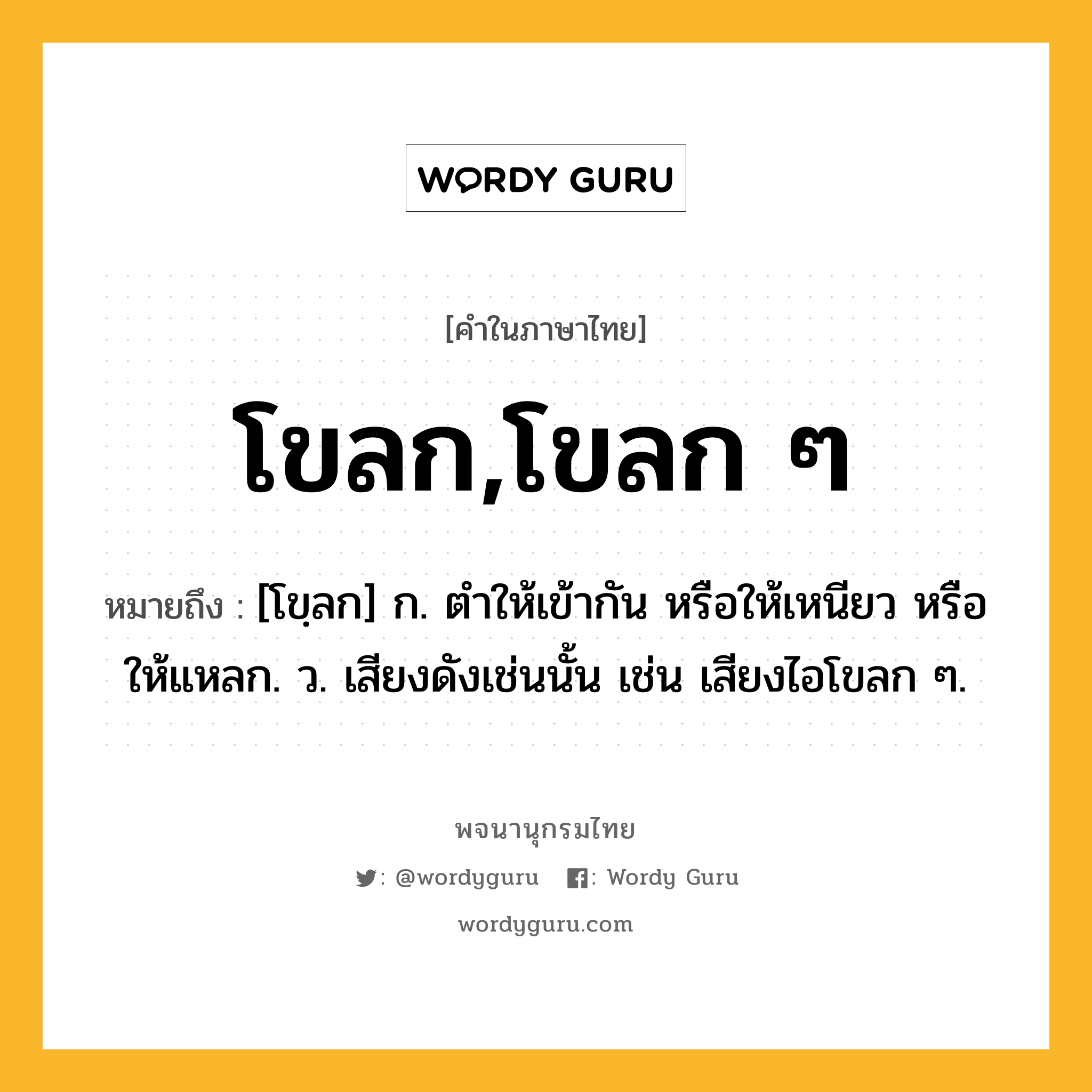 โขลก,โขลก ๆ ความหมาย หมายถึงอะไร?, คำในภาษาไทย โขลก,โขลก ๆ หมายถึง [โขฺลก] ก. ตําให้เข้ากัน หรือให้เหนียว หรือให้แหลก. ว. เสียงดังเช่นนั้น เช่น เสียงไอโขลก ๆ.