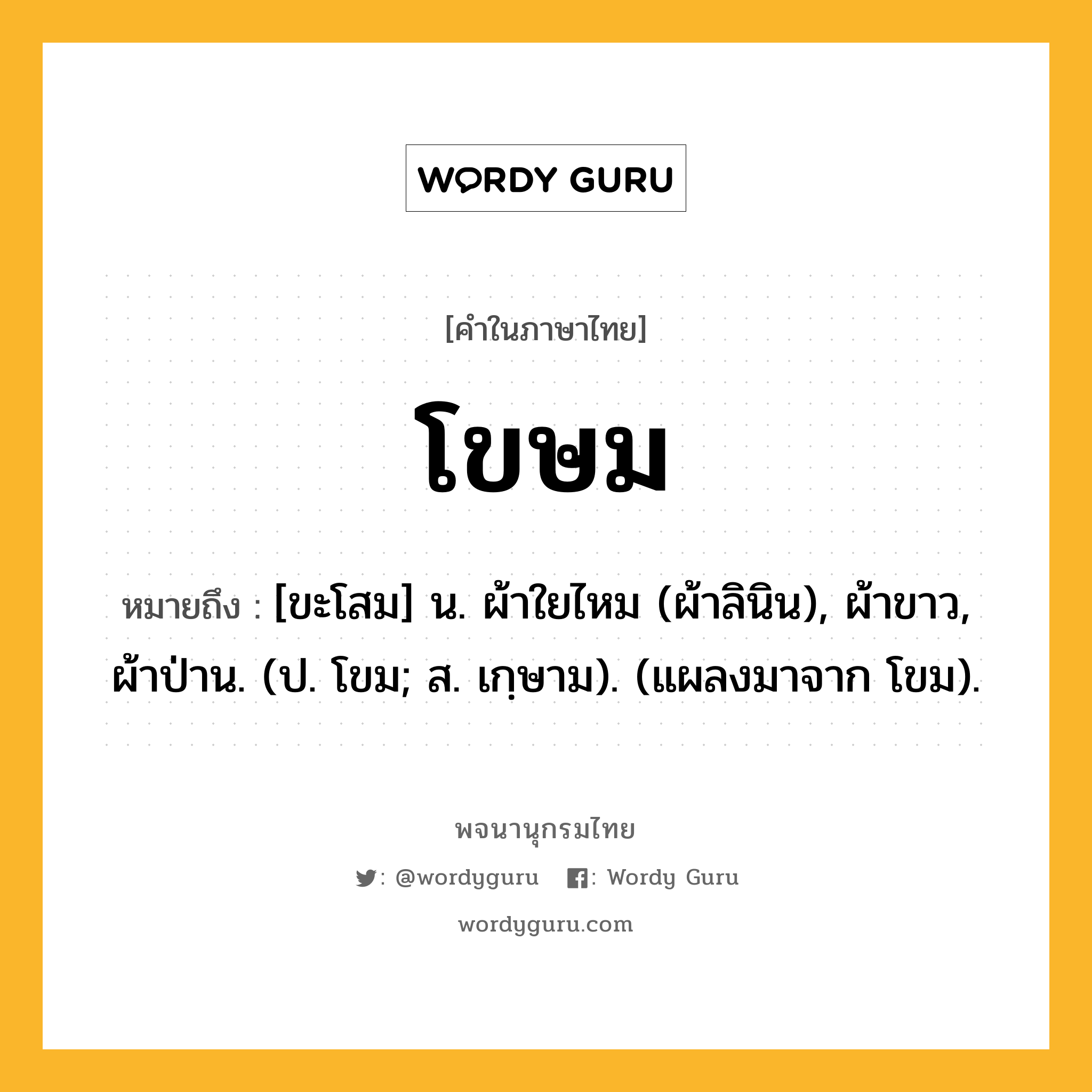 โขษม ความหมาย หมายถึงอะไร?, คำในภาษาไทย โขษม หมายถึง [ขะโสม] น. ผ้าใยไหม (ผ้าลินิน), ผ้าขาว, ผ้าป่าน. (ป. โขม; ส. เกฺษาม). (แผลงมาจาก โขม).