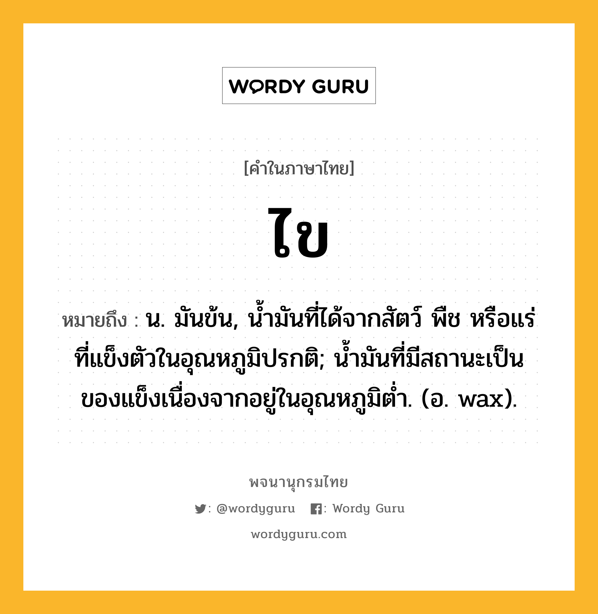 ไข ความหมาย หมายถึงอะไร?, คำในภาษาไทย ไข หมายถึง น. มันข้น, นํ้ามันที่ได้จากสัตว์ พืช หรือแร่ ที่แข็งตัวในอุณหภูมิปรกติ; น้ำมันที่มีสถานะเป็นของแข็งเนื่องจากอยู่ในอุณหภูมิต่ำ. (อ. wax).