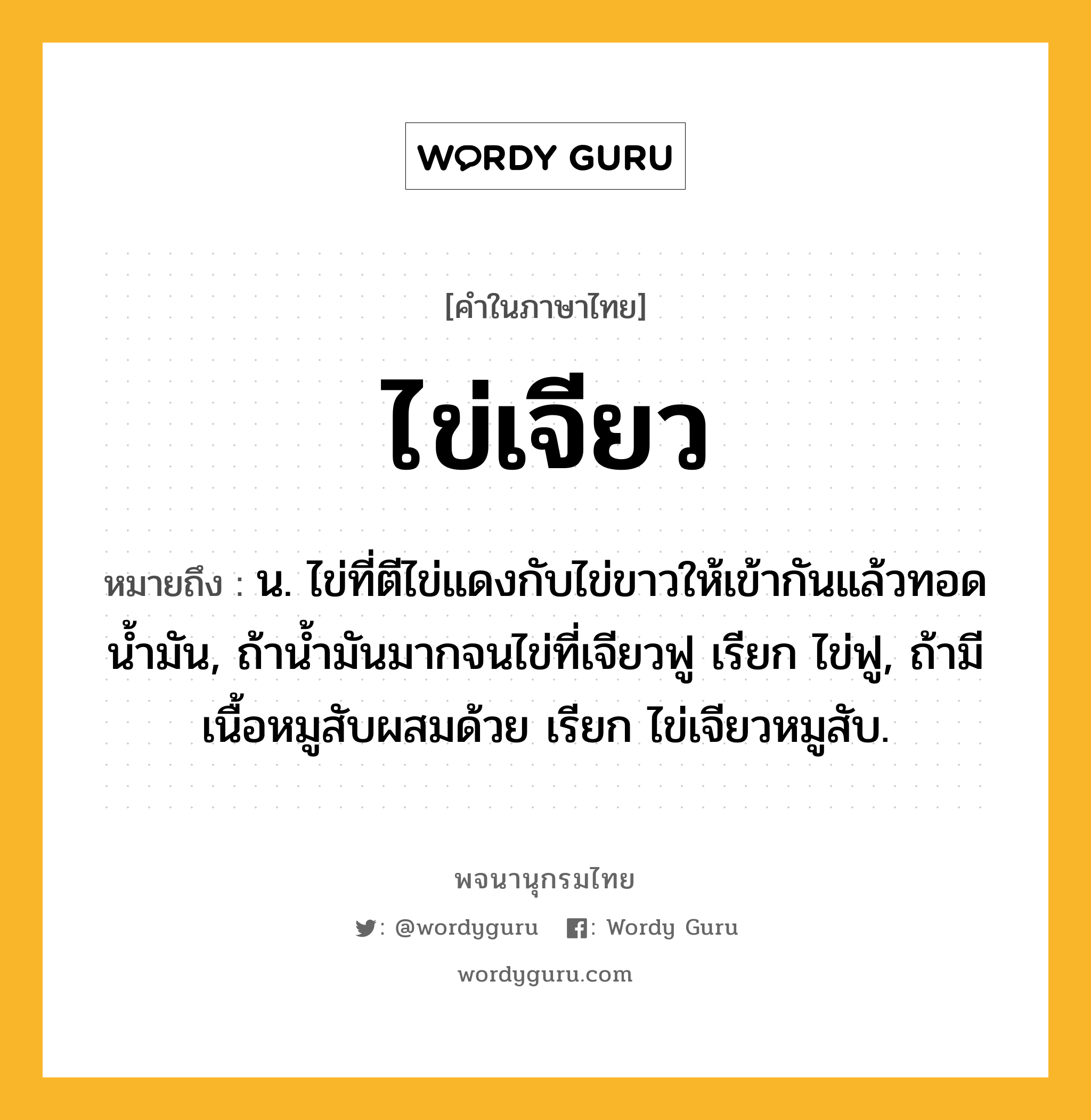 ไข่เจียว ความหมาย หมายถึงอะไร?, คำในภาษาไทย ไข่เจียว หมายถึง น. ไข่ที่ตีไข่แดงกับไข่ขาวให้เข้ากันแล้วทอดนํ้ามัน, ถ้านํ้ามันมากจนไข่ที่เจียวฟู เรียก ไข่ฟู, ถ้ามีเนื้อหมูสับผสมด้วย เรียก ไข่เจียวหมูสับ.