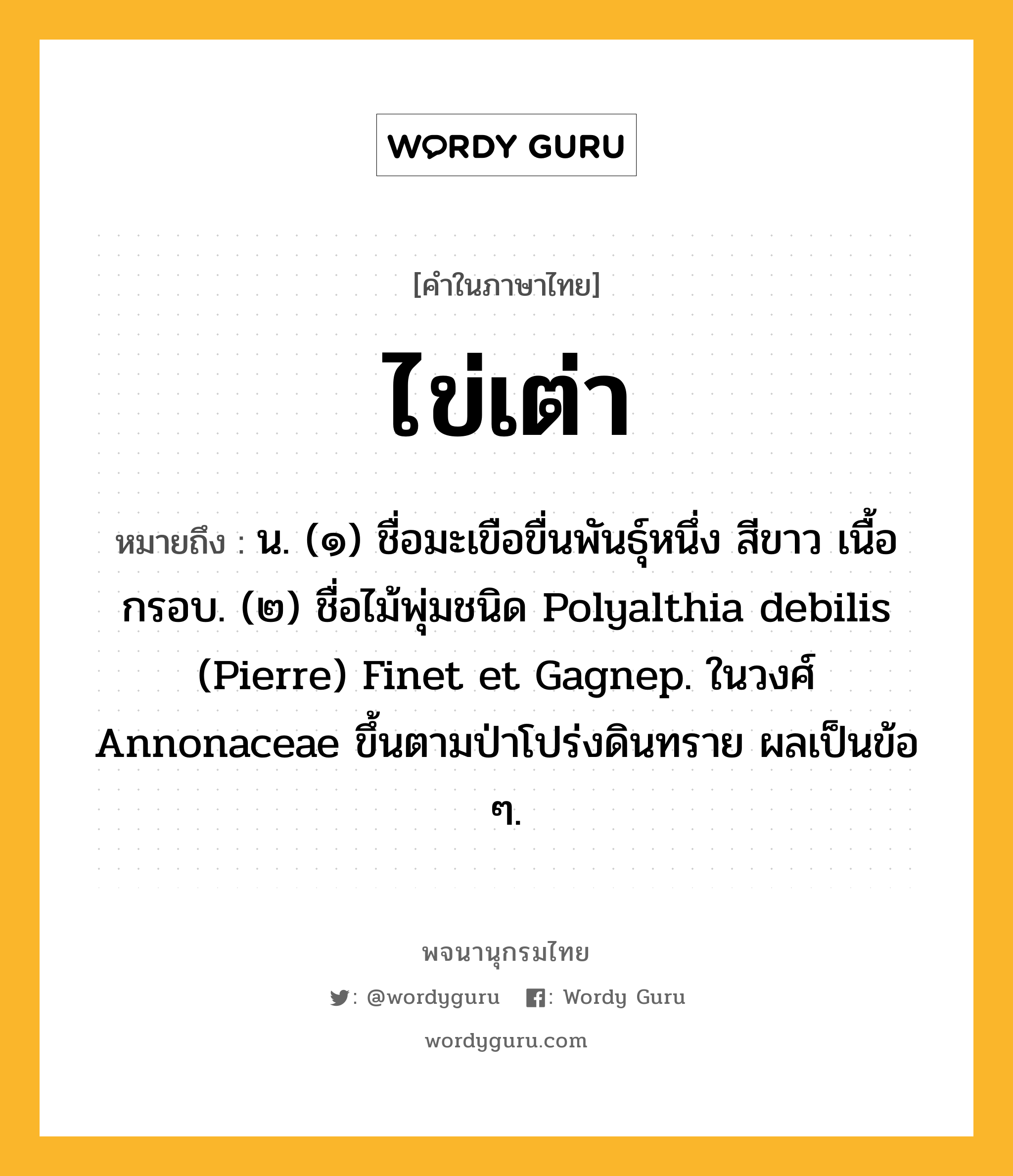 ไข่เต่า ความหมาย หมายถึงอะไร?, คำในภาษาไทย ไข่เต่า หมายถึง น. (๑) ชื่อมะเขือขื่นพันธุ์หนึ่ง สีขาว เนื้อกรอบ. (๒) ชื่อไม้พุ่มชนิด Polyalthia debilis (Pierre) Finet et Gagnep. ในวงศ์ Annonaceae ขึ้นตามป่าโปร่งดินทราย ผลเป็นข้อ ๆ.