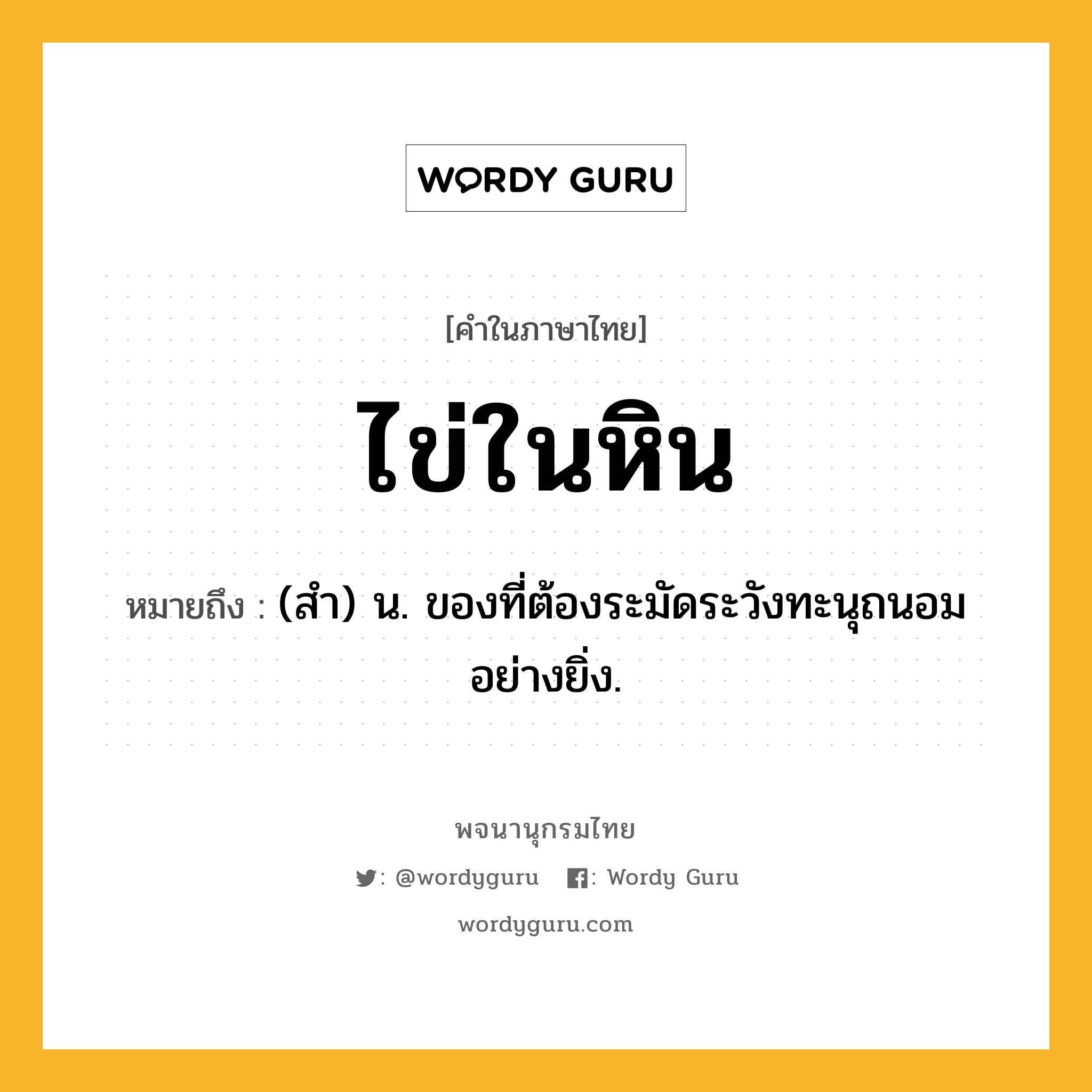 ไข่ในหิน ความหมาย หมายถึงอะไร?, คำในภาษาไทย ไข่ในหิน หมายถึง (สํา) น. ของที่ต้องระมัดระวังทะนุถนอมอย่างยิ่ง.