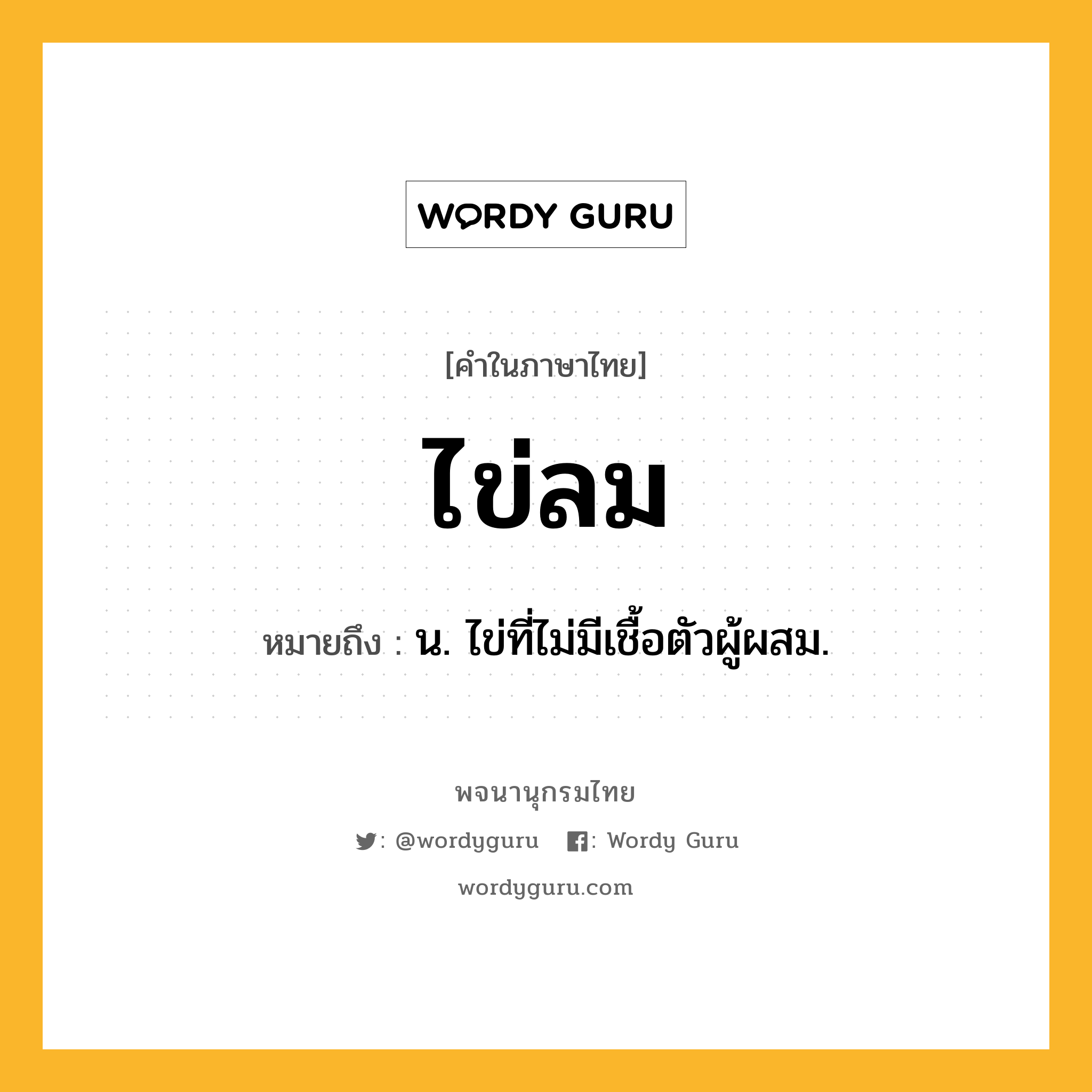 ไข่ลม ความหมาย หมายถึงอะไร?, คำในภาษาไทย ไข่ลม หมายถึง น. ไข่ที่ไม่มีเชื้อตัวผู้ผสม.