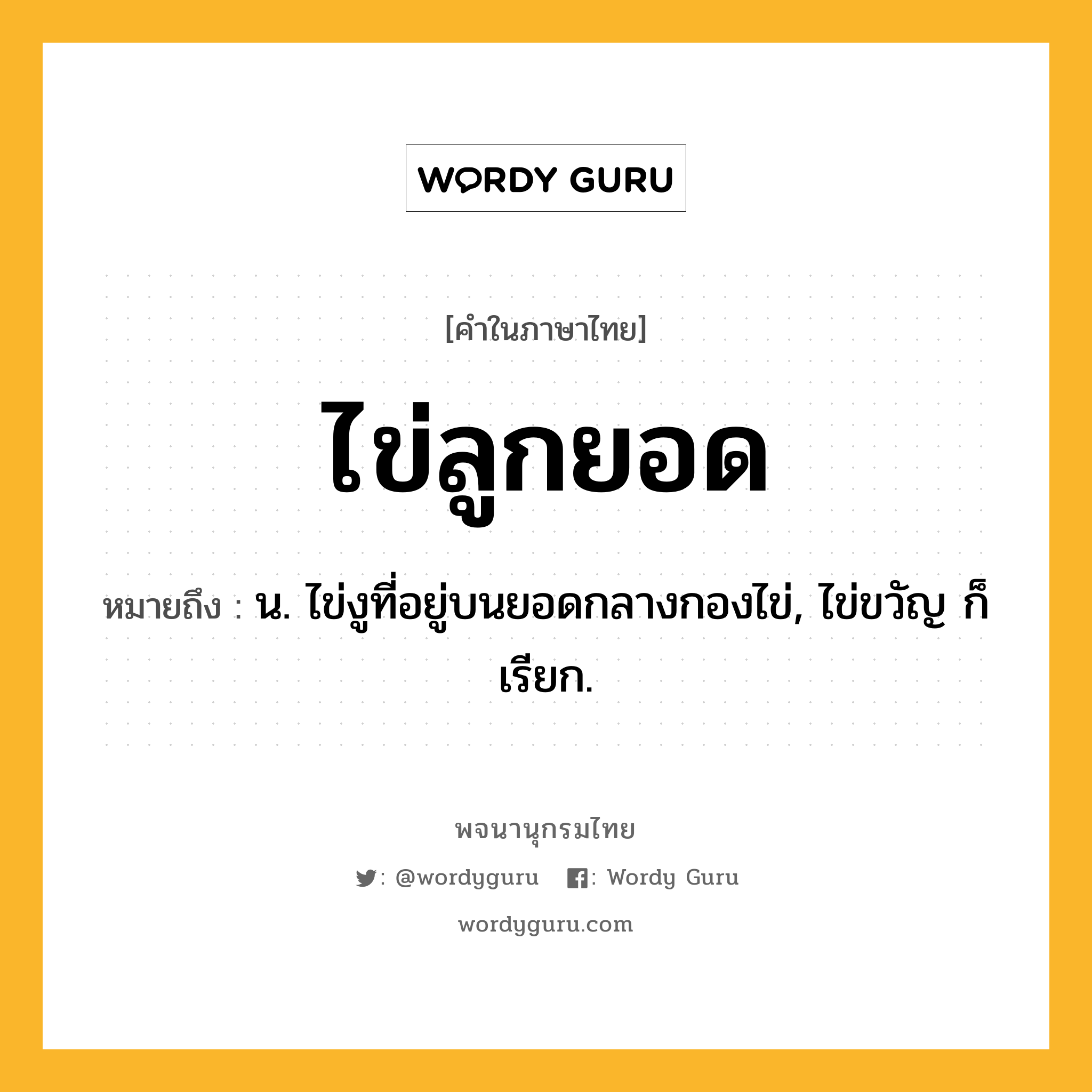 ไข่ลูกยอด ความหมาย หมายถึงอะไร?, คำในภาษาไทย ไข่ลูกยอด หมายถึง น. ไข่งูที่อยู่บนยอดกลางกองไข่, ไข่ขวัญ ก็เรียก.