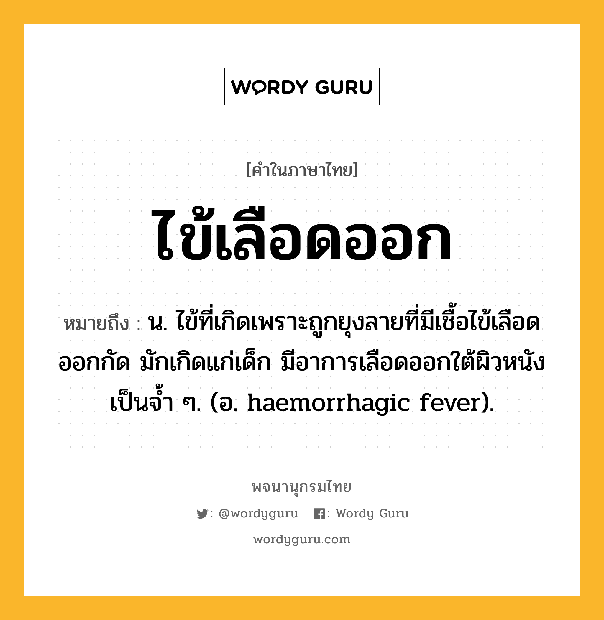 ไข้เลือดออก ความหมาย หมายถึงอะไร?, คำในภาษาไทย ไข้เลือดออก หมายถึง น. ไข้ที่เกิดเพราะถูกยุงลายที่มีเชื้อไข้เลือดออกกัด มักเกิดแก่เด็ก มีอาการเลือดออกใต้ผิวหนังเป็นจํ้า ๆ. (อ. haemorrhagic fever).