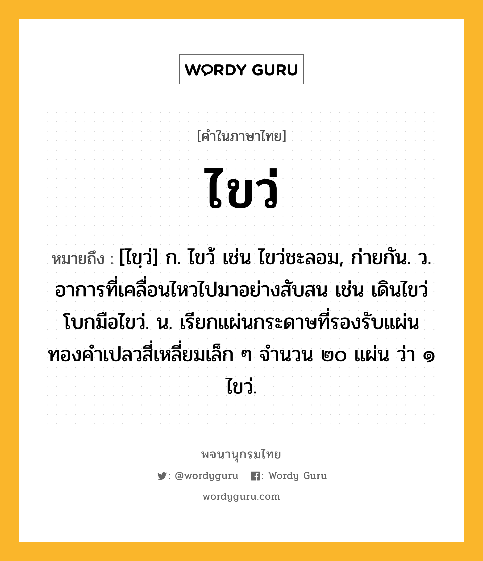 ไขว่ ความหมาย หมายถึงอะไร?, คำในภาษาไทย ไขว่ หมายถึง [ไขฺว่] ก. ไขว้ เช่น ไขว่ชะลอม, ก่ายกัน. ว. อาการที่เคลื่อนไหวไปมาอย่างสับสน เช่น เดินไขว่ โบกมือไขว่. น. เรียกแผ่นกระดาษที่รองรับแผ่นทองคำเปลวสี่เหลี่ยมเล็ก ๆ จำนวน ๒๐ แผ่น ว่า ๑ ไขว่.