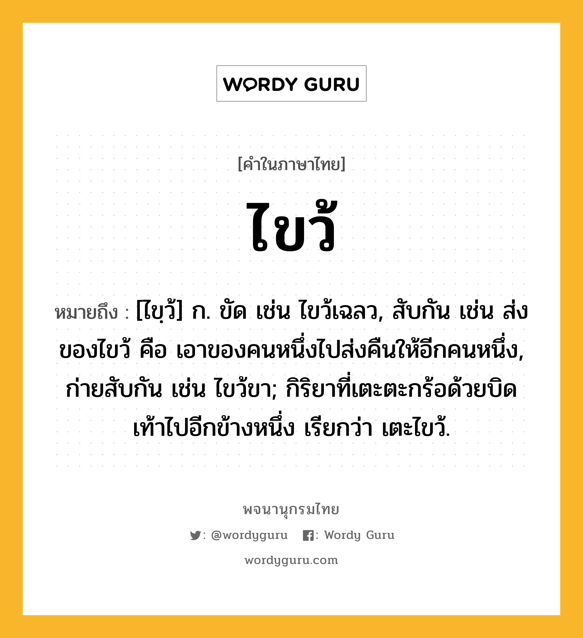 ไขว้ ความหมาย หมายถึงอะไร?, คำในภาษาไทย ไขว้ หมายถึง [ไขฺว้] ก. ขัด เช่น ไขว้เฉลว, สับกัน เช่น ส่งของไขว้ คือ เอาของคนหนึ่งไปส่งคืนให้อีกคนหนึ่ง, ก่ายสับกัน เช่น ไขว้ขา; กิริยาที่เตะตะกร้อด้วยบิดเท้าไปอีกข้างหนึ่ง เรียกว่า เตะไขว้.