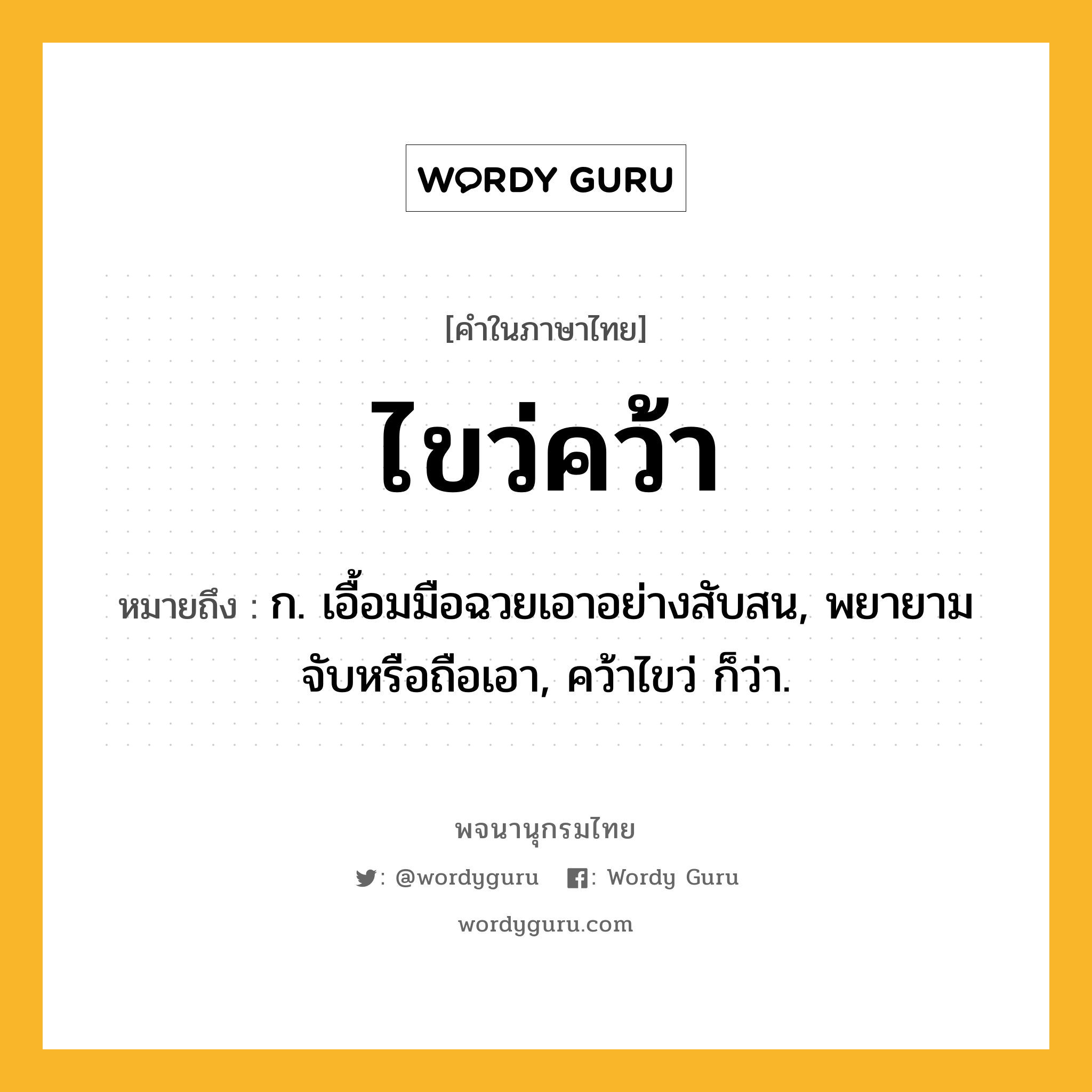 ไขว่คว้า ความหมาย หมายถึงอะไร?, คำในภาษาไทย ไขว่คว้า หมายถึง ก. เอื้อมมือฉวยเอาอย่างสับสน, พยายามจับหรือถือเอา, คว้าไขว่ ก็ว่า.