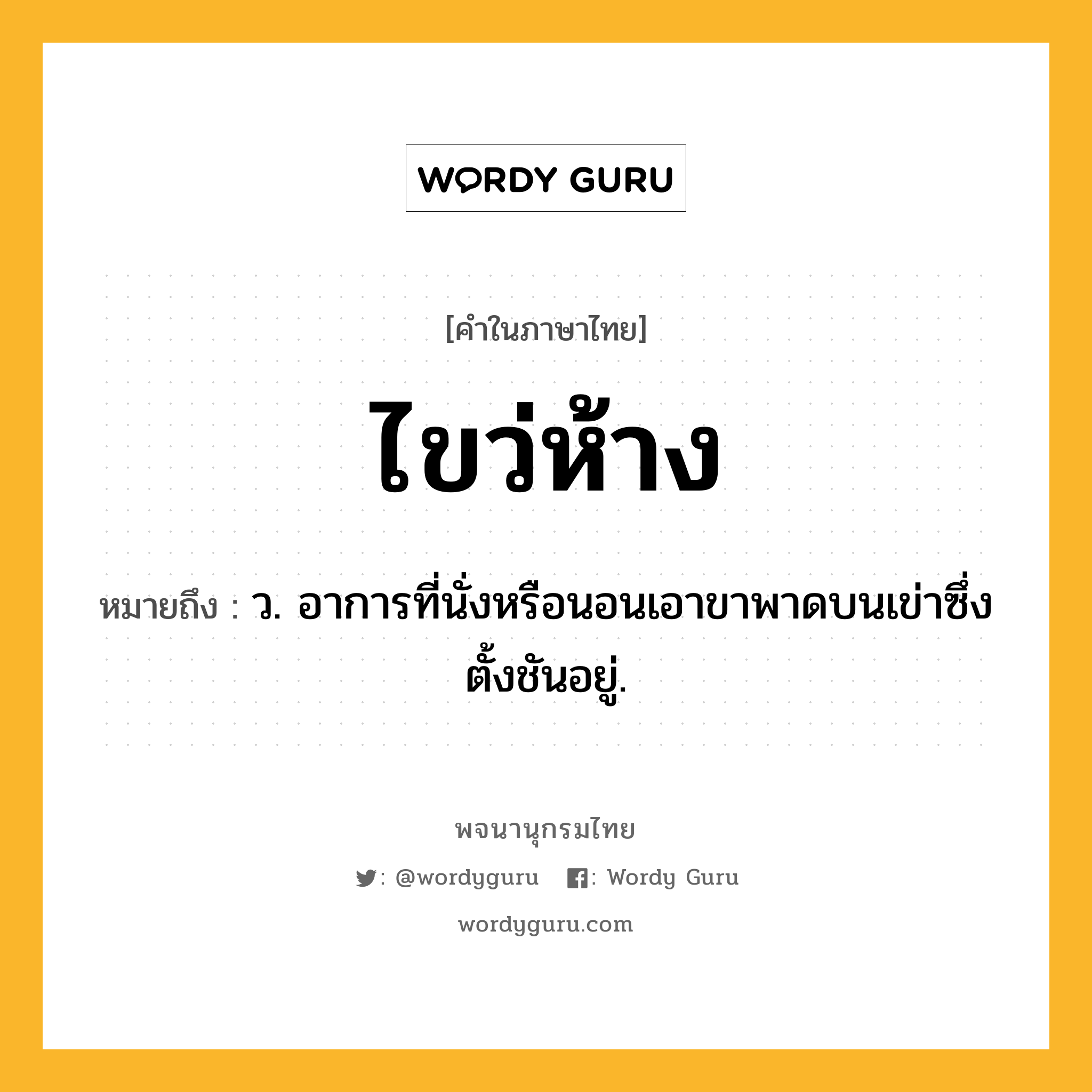 ไขว่ห้าง ความหมาย หมายถึงอะไร?, คำในภาษาไทย ไขว่ห้าง หมายถึง ว. อาการที่นั่งหรือนอนเอาขาพาดบนเข่าซึ่งตั้งชันอยู่.