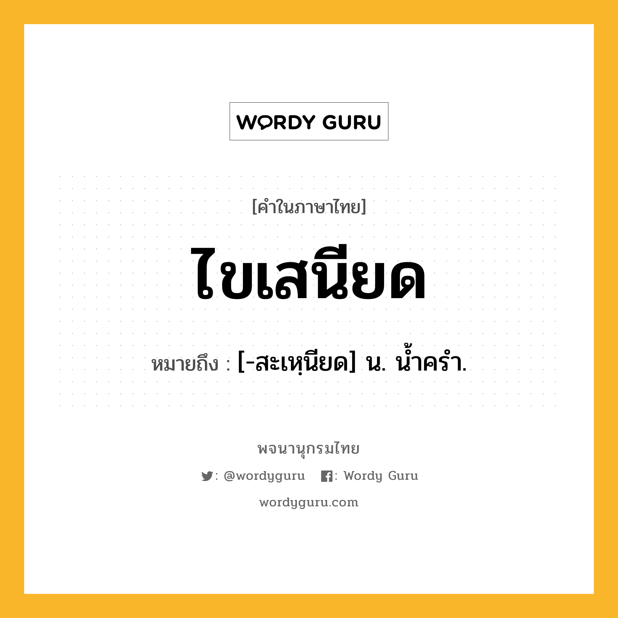 ไขเสนียด ความหมาย หมายถึงอะไร?, คำในภาษาไทย ไขเสนียด หมายถึง [-สะเหฺนียด] น. นํ้าครํา.