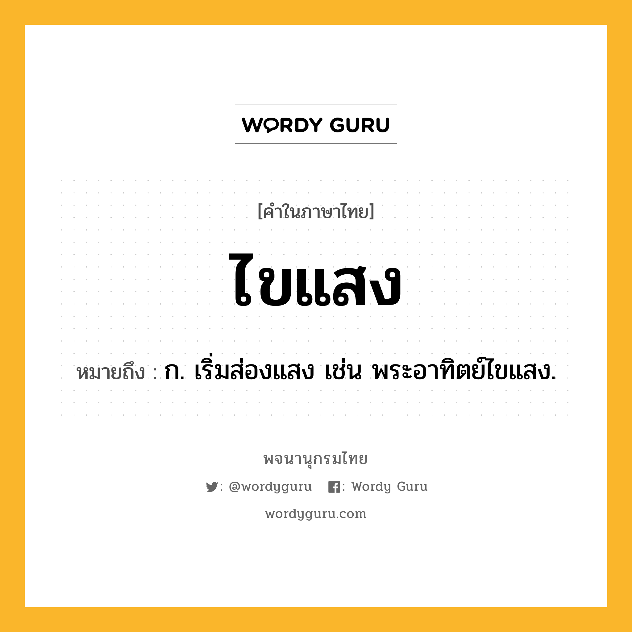 ไขแสง ความหมาย หมายถึงอะไร?, คำในภาษาไทย ไขแสง หมายถึง ก. เริ่มส่องแสง เช่น พระอาทิตย์ไขแสง.