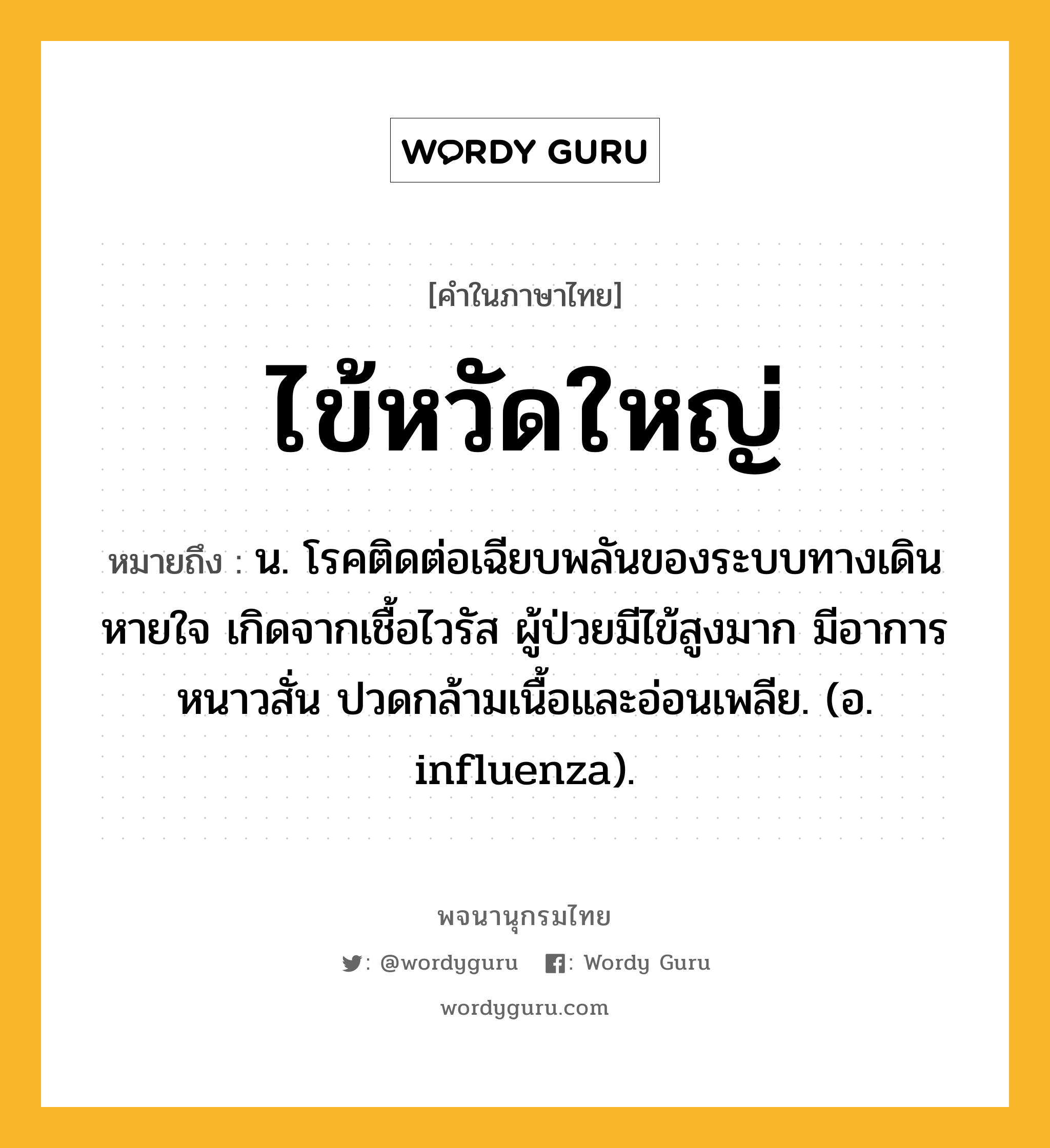 ไข้หวัดใหญ่ ความหมาย หมายถึงอะไร?, คำในภาษาไทย ไข้หวัดใหญ่ หมายถึง น. โรคติดต่อเฉียบพลันของระบบทางเดินหายใจ เกิดจากเชื้อไวรัส ผู้ป่วยมีไข้สูงมาก มีอาการหนาวสั่น ปวดกล้ามเนื้อและอ่อนเพลีย. (อ. influenza).