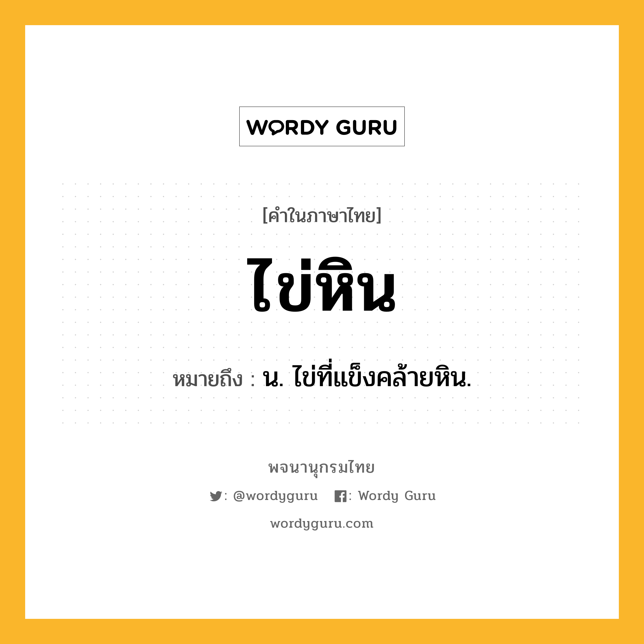 ไข่หิน ความหมาย หมายถึงอะไร?, คำในภาษาไทย ไข่หิน หมายถึง น. ไข่ที่แข็งคล้ายหิน.