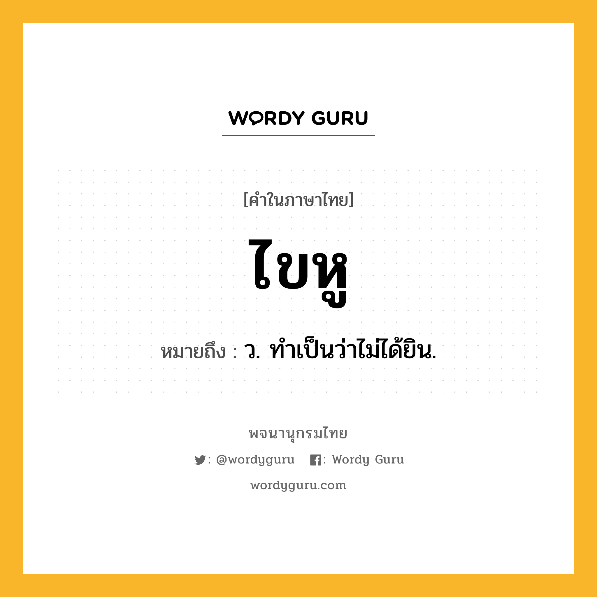 ไขหู ความหมาย หมายถึงอะไร?, คำในภาษาไทย ไขหู หมายถึง ว. ทำเป็นว่าไม่ได้ยิน.