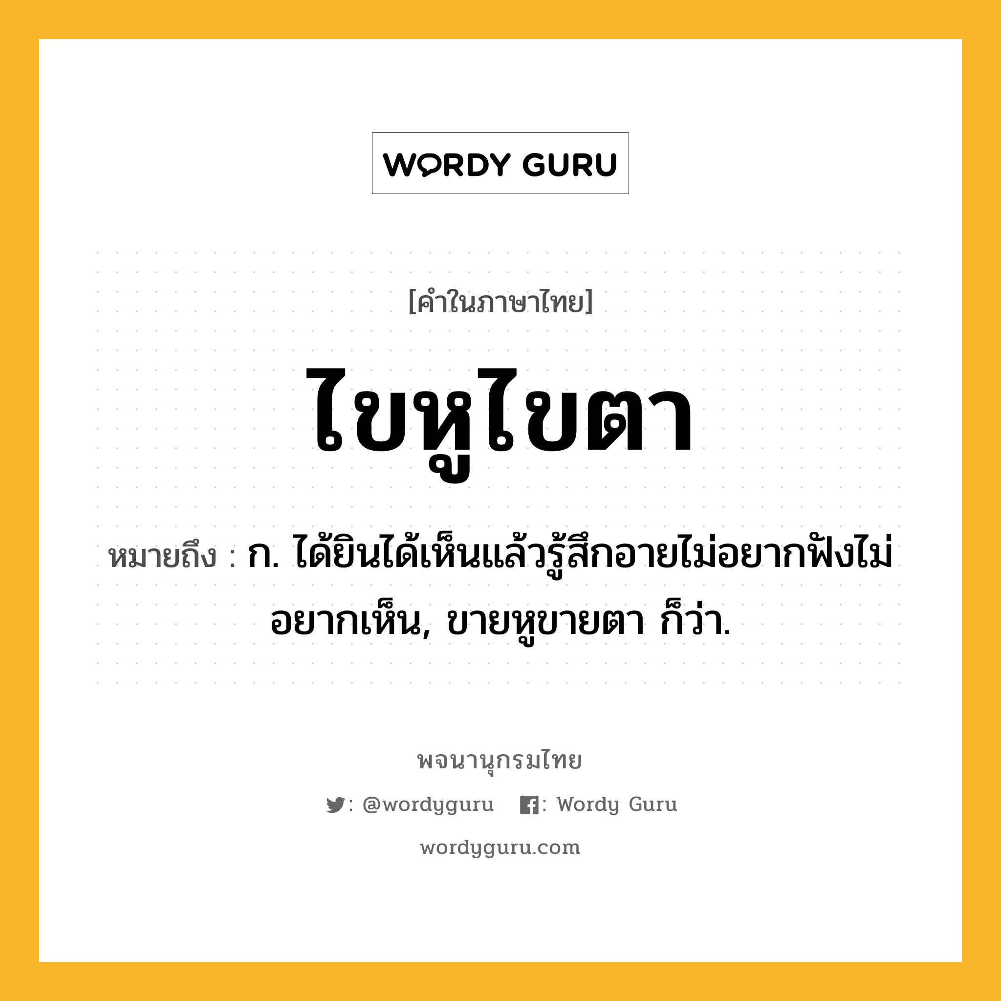 ไขหูไขตา ความหมาย หมายถึงอะไร?, คำในภาษาไทย ไขหูไขตา หมายถึง ก. ได้ยินได้เห็นแล้วรู้สึกอายไม่อยากฟังไม่อยากเห็น, ขายหูขายตา ก็ว่า.