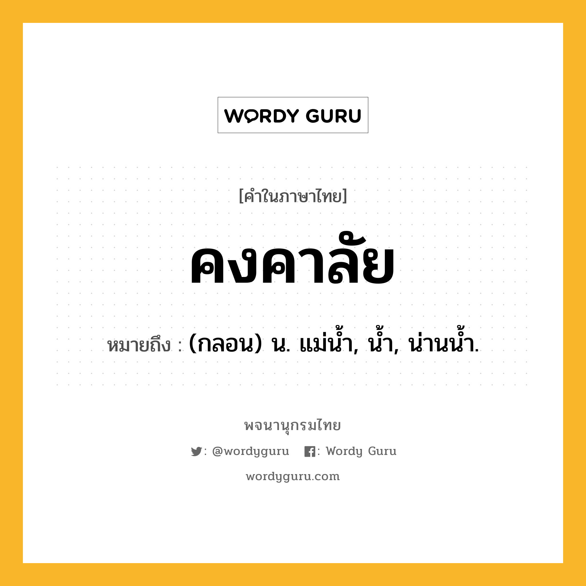 คงคาลัย ความหมาย หมายถึงอะไร?, คำในภาษาไทย คงคาลัย หมายถึง (กลอน) น. แม่นํ้า, นํ้า, น่านนํ้า.