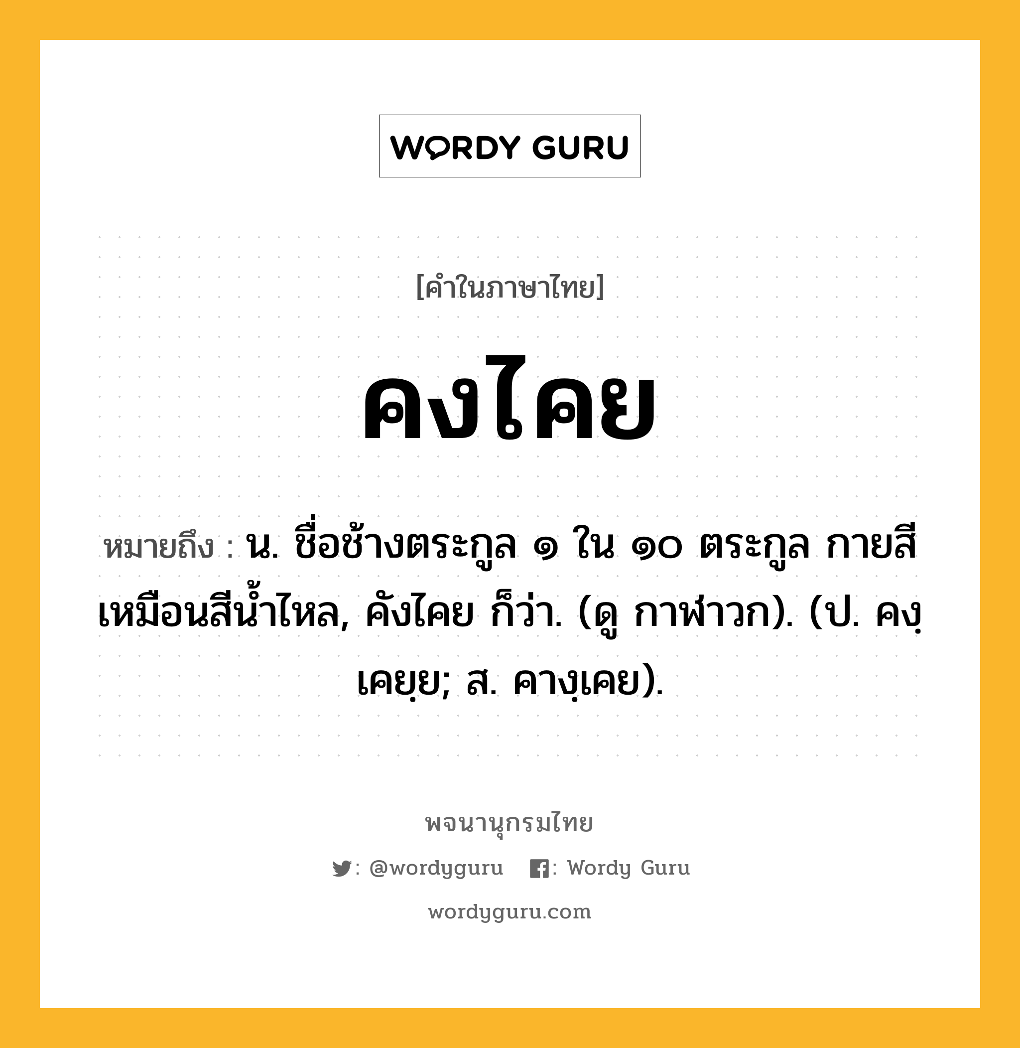 คงไคย ความหมาย หมายถึงอะไร?, คำในภาษาไทย คงไคย หมายถึง น. ชื่อช้างตระกูล ๑ ใน ๑๐ ตระกูล กายสีเหมือนสีนํ้าไหล, คังไคย ก็ว่า. (ดู กาฬาวก). (ป. คงฺเคยฺย; ส. คางฺเคย).