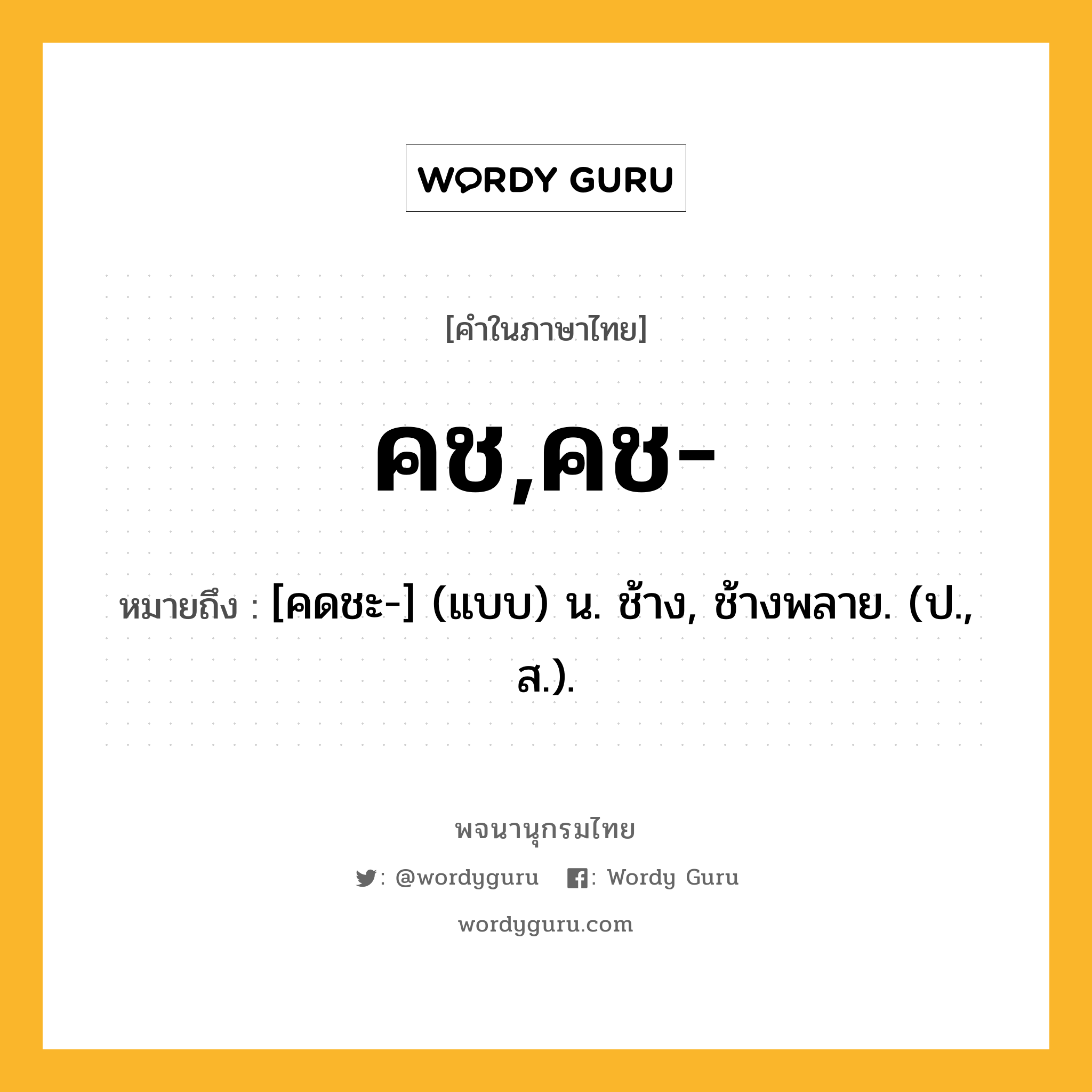 คช,คช- ความหมาย หมายถึงอะไร?, คำในภาษาไทย คช,คช- หมายถึง [คดชะ-] (แบบ) น. ช้าง, ช้างพลาย. (ป., ส.).