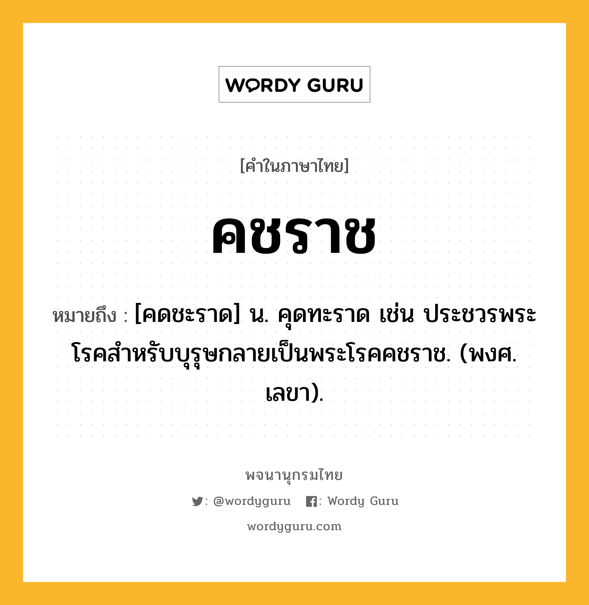 คชราช ความหมาย หมายถึงอะไร?, คำในภาษาไทย คชราช หมายถึง [คดชะราด] น. คุดทะราด เช่น ประชวรพระโรคสําหรับบุรุษกลายเป็นพระโรคคชราช. (พงศ. เลขา).