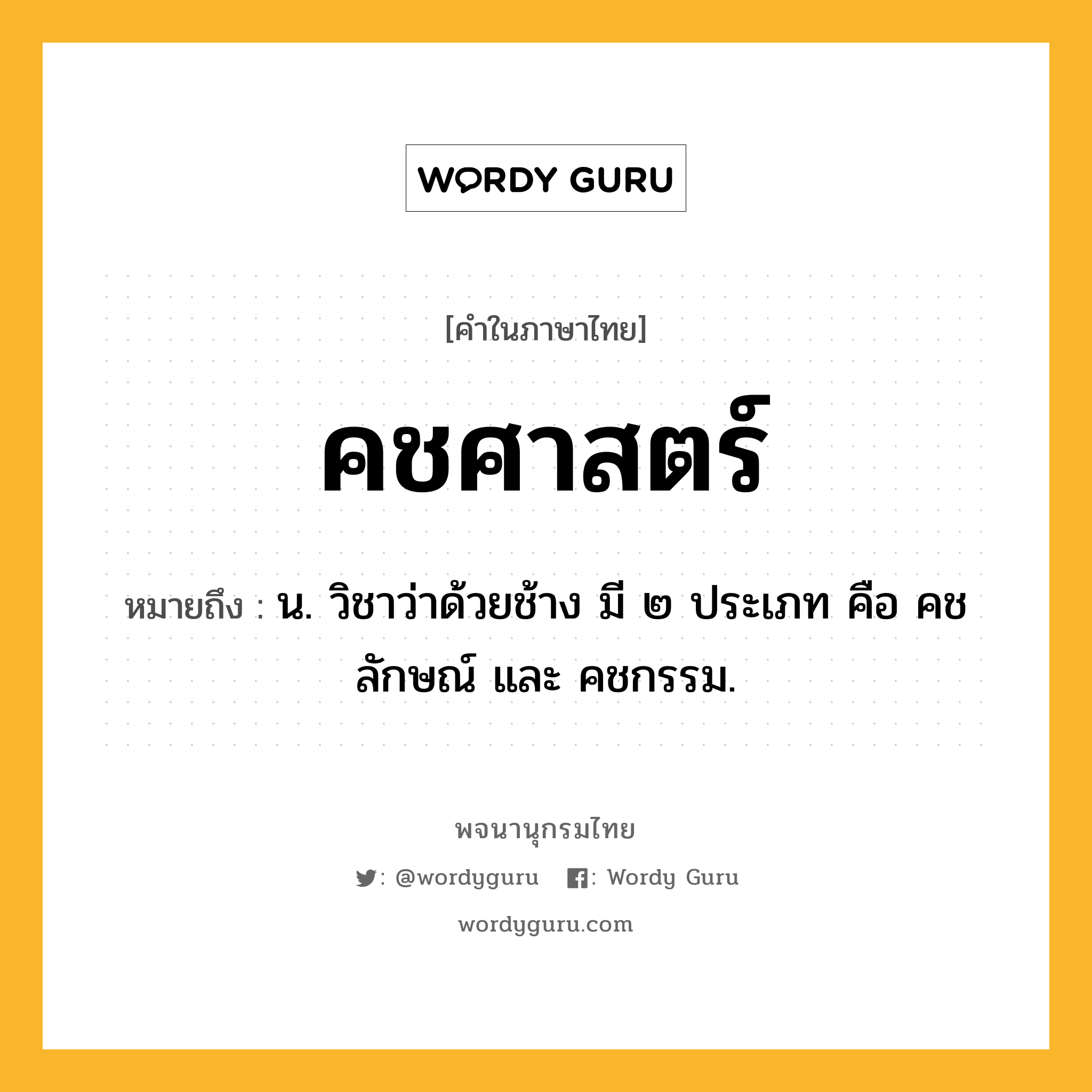 คชศาสตร์ ความหมาย หมายถึงอะไร?, คำในภาษาไทย คชศาสตร์ หมายถึง น. วิชาว่าด้วยช้าง มี ๒ ประเภท คือ คชลักษณ์ และ คชกรรม.