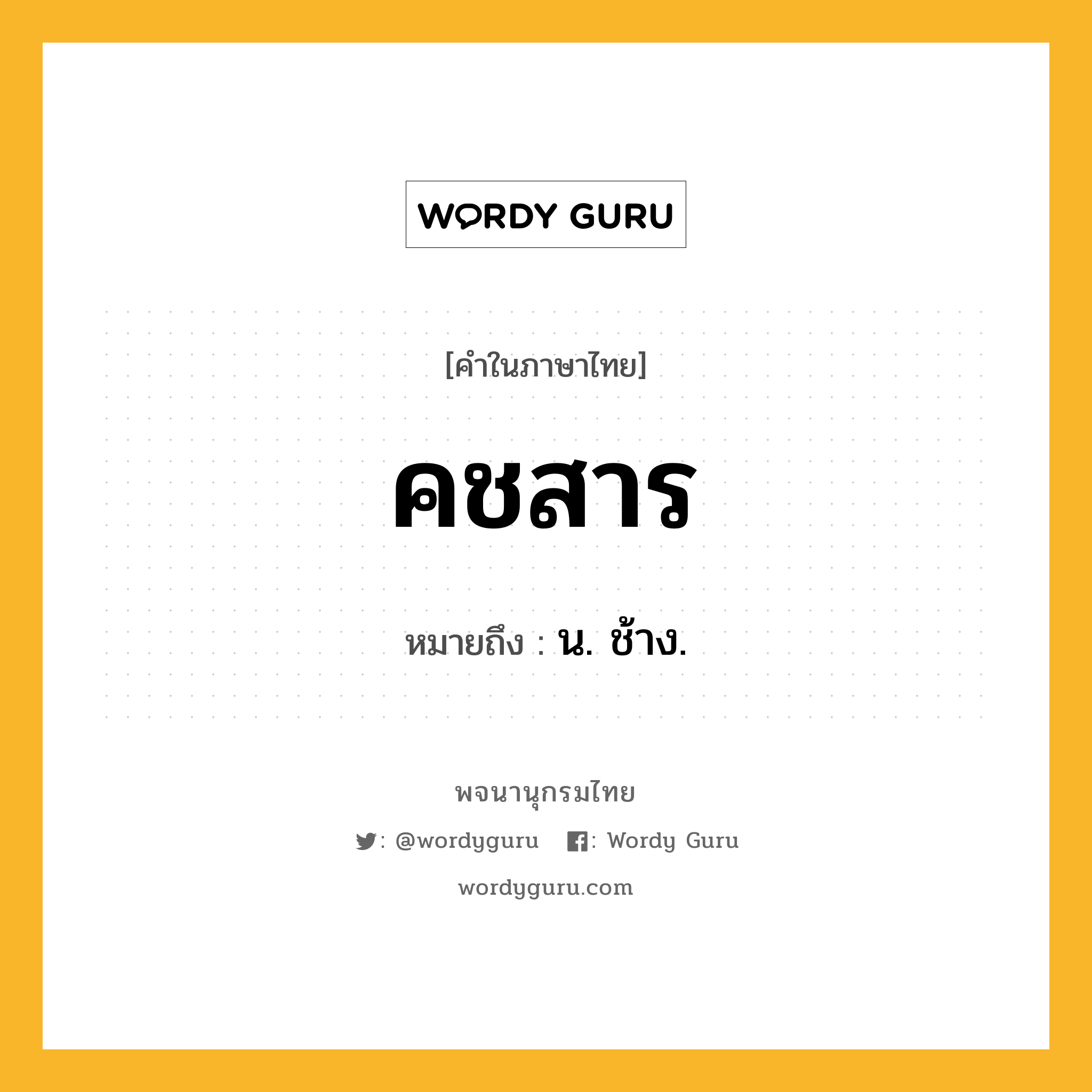 คชสาร ความหมาย หมายถึงอะไร?, คำในภาษาไทย คชสาร หมายถึง น. ช้าง.