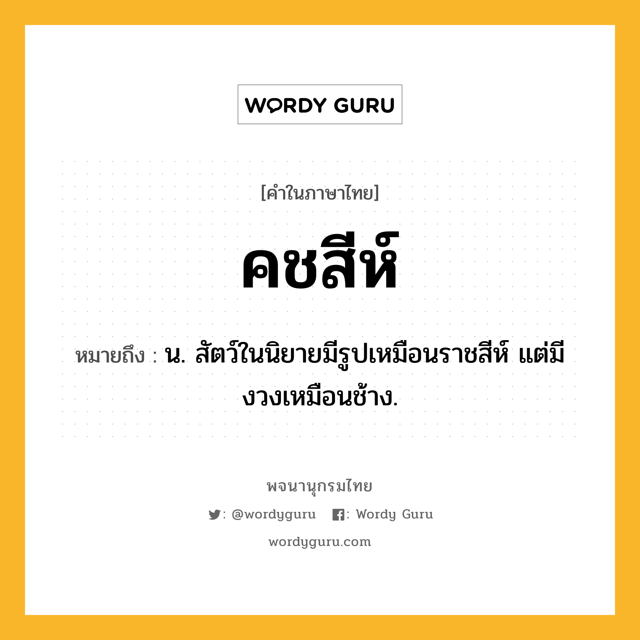 คชสีห์ ความหมาย หมายถึงอะไร?, คำในภาษาไทย คชสีห์ หมายถึง น. สัตว์ในนิยายมีรูปเหมือนราชสีห์ แต่มีงวงเหมือนช้าง.