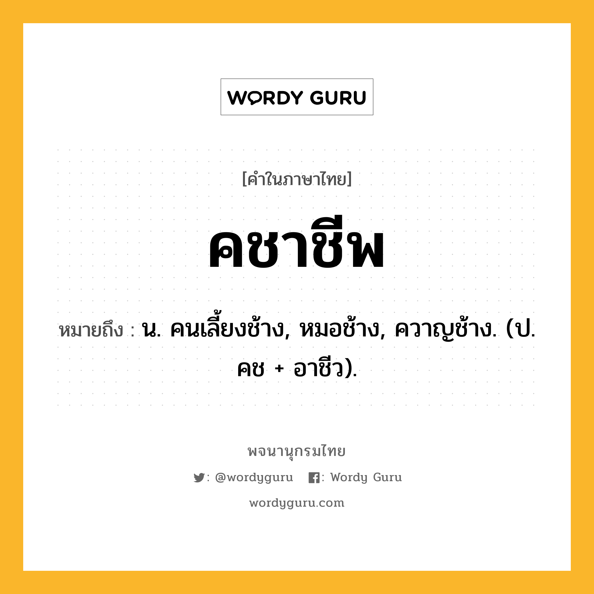 คชาชีพ ความหมาย หมายถึงอะไร?, คำในภาษาไทย คชาชีพ หมายถึง น. คนเลี้ยงช้าง, หมอช้าง, ควาญช้าง. (ป. คช + อาชีว).