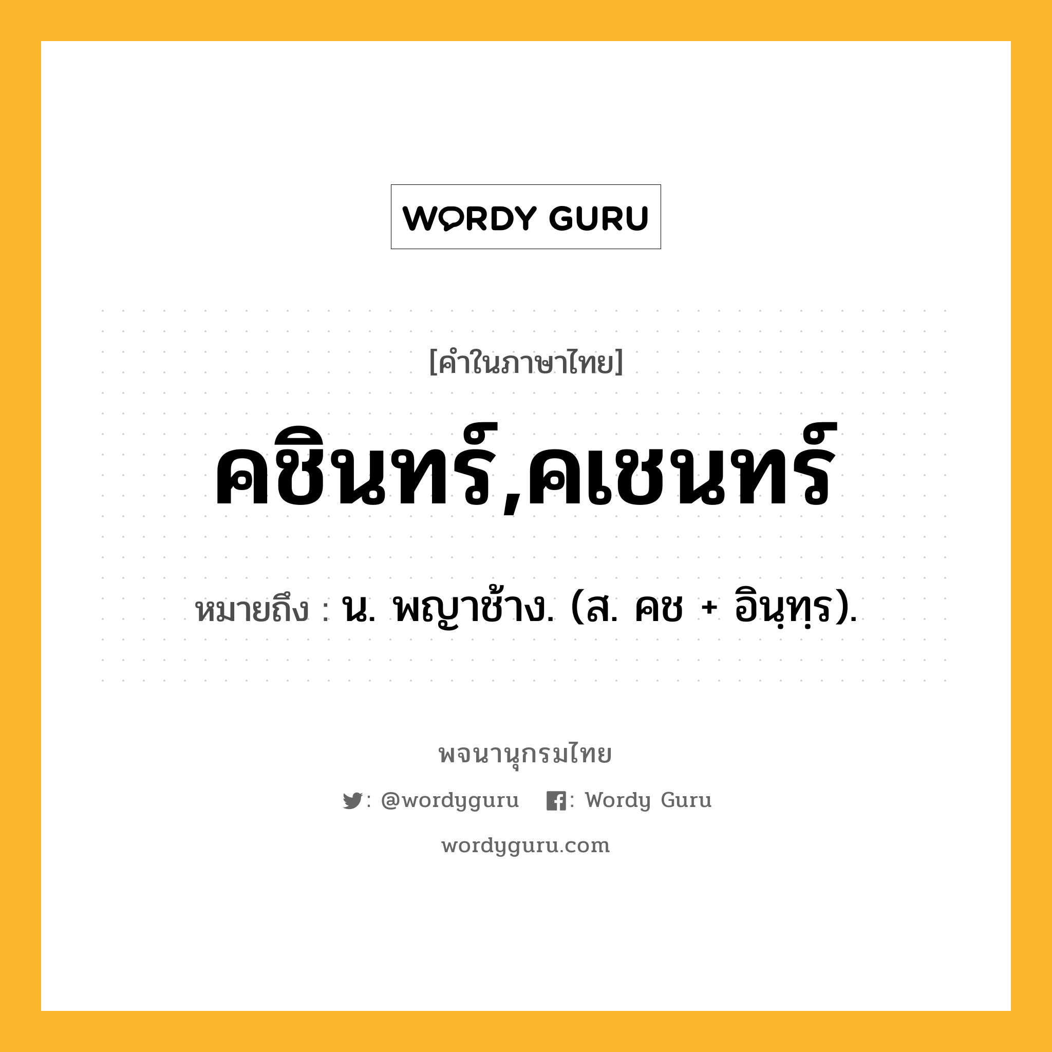 คชินทร์,คเชนทร์ ความหมาย หมายถึงอะไร?, คำในภาษาไทย คชินทร์,คเชนทร์ หมายถึง น. พญาช้าง. (ส. คช + อินฺทฺร).