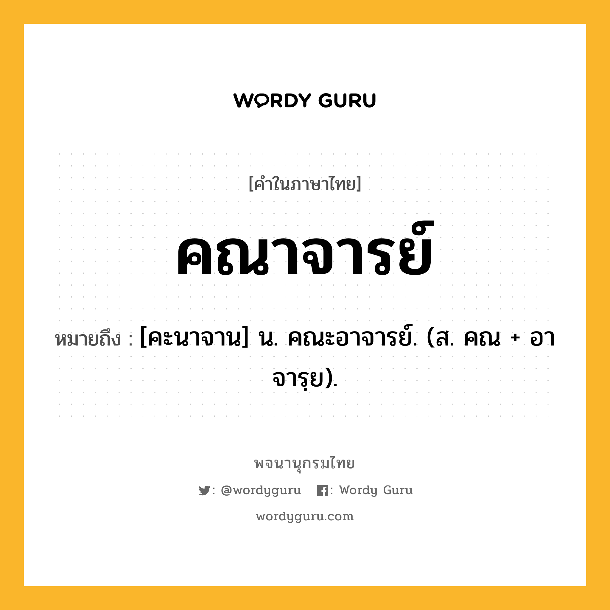 คณาจารย์ ความหมาย หมายถึงอะไร?, คำในภาษาไทย คณาจารย์ หมายถึง [คะนาจาน] น. คณะอาจารย์. (ส. คณ + อาจารฺย).