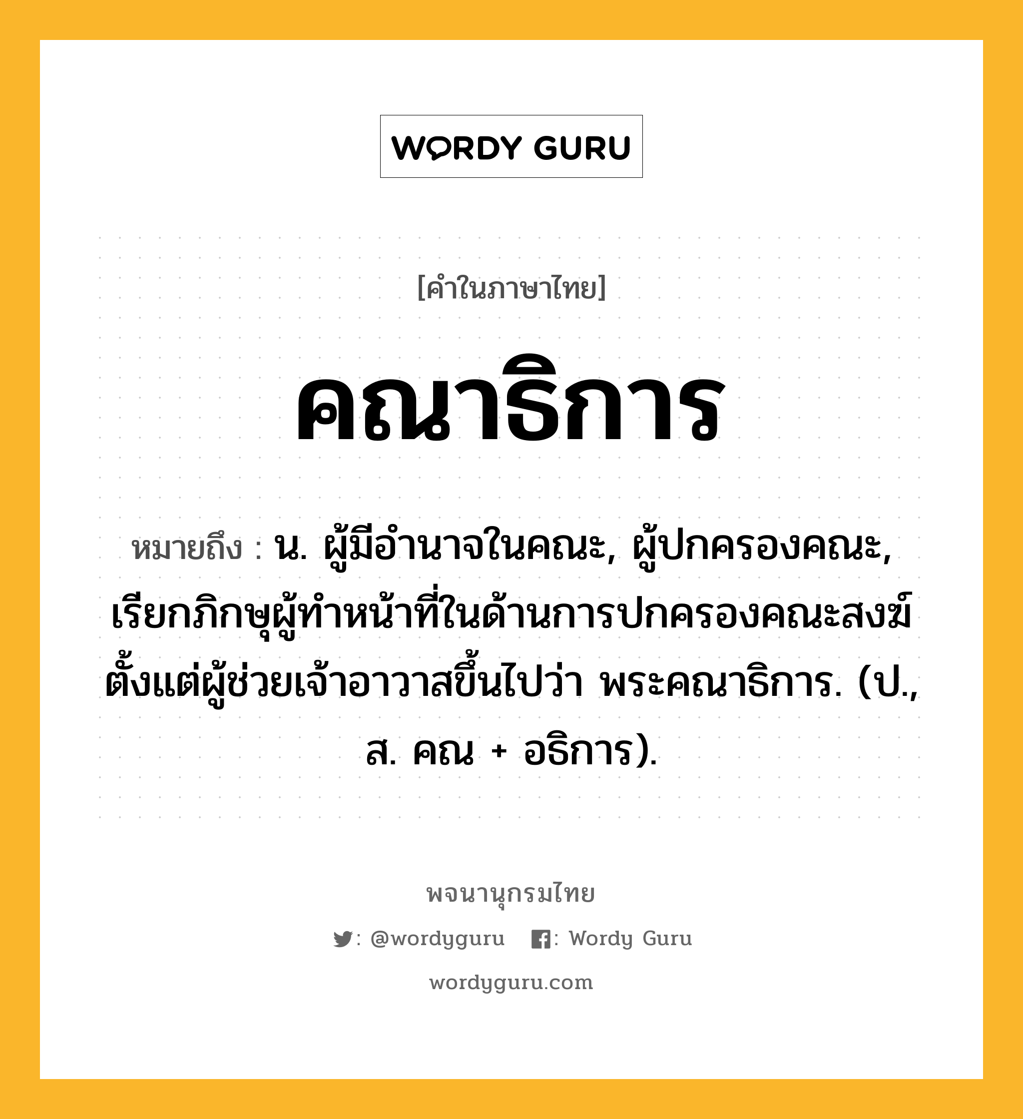 คณาธิการ ความหมาย หมายถึงอะไร?, คำในภาษาไทย คณาธิการ หมายถึง น. ผู้มีอํานาจในคณะ, ผู้ปกครองคณะ, เรียกภิกษุผู้ทําหน้าที่ในด้านการปกครองคณะสงฆ์ตั้งแต่ผู้ช่วยเจ้าอาวาสขึ้นไปว่า พระคณาธิการ. (ป., ส. คณ + อธิการ).