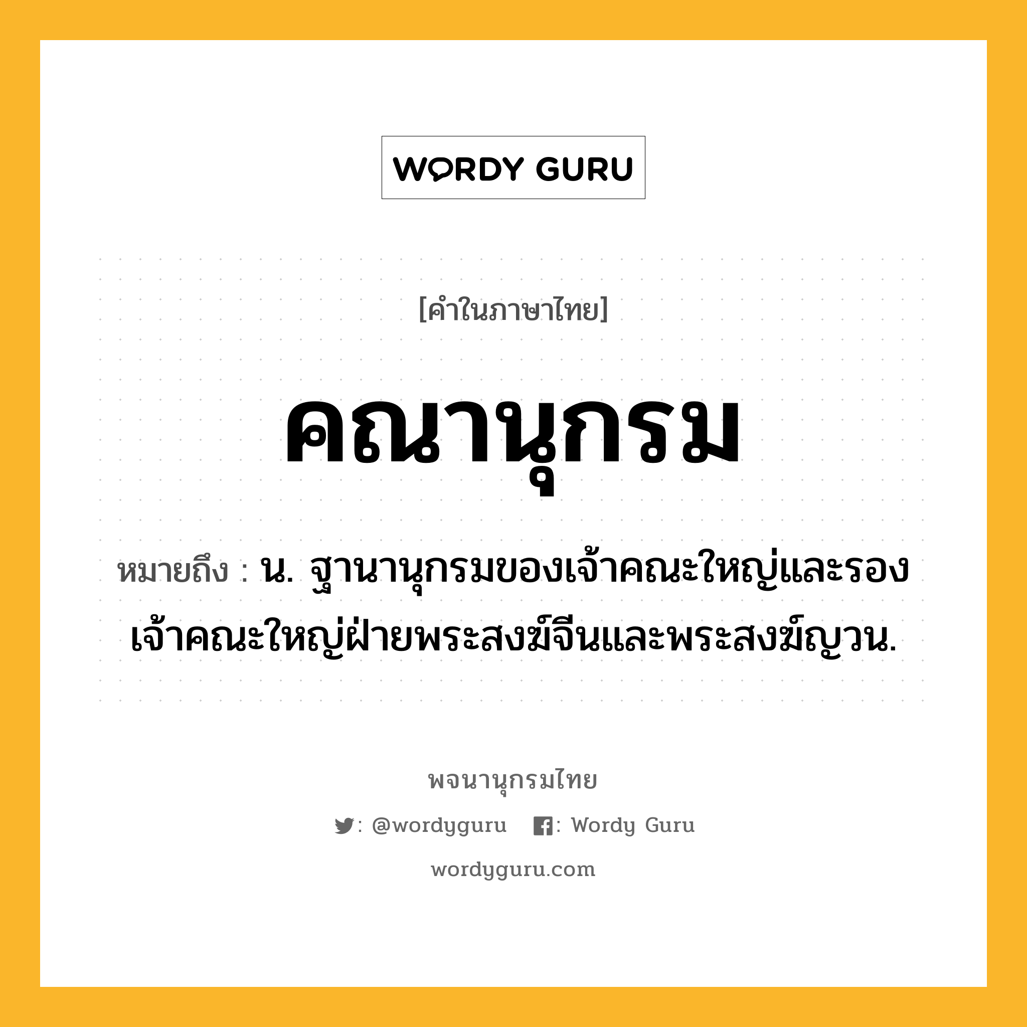 คณานุกรม ความหมาย หมายถึงอะไร?, คำในภาษาไทย คณานุกรม หมายถึง น. ฐานานุกรมของเจ้าคณะใหญ่และรองเจ้าคณะใหญ่ฝ่ายพระสงฆ์จีนและพระสงฆ์ญวน.