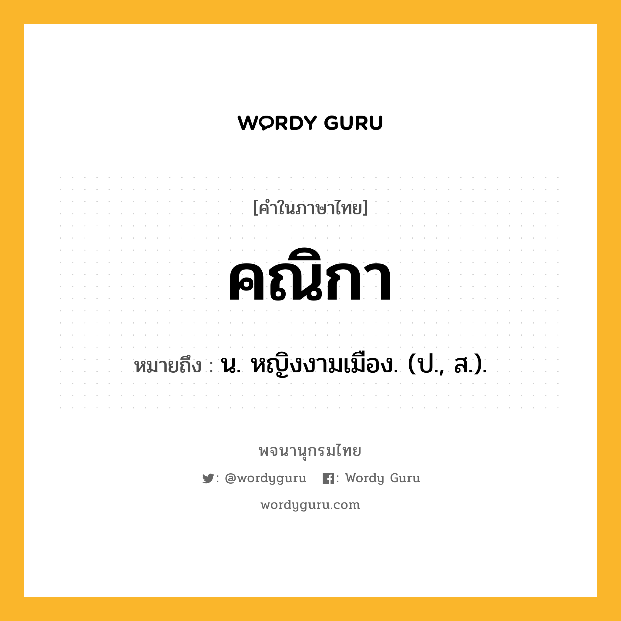 คณิกา ความหมาย หมายถึงอะไร?, คำในภาษาไทย คณิกา หมายถึง น. หญิงงามเมือง. (ป., ส.).