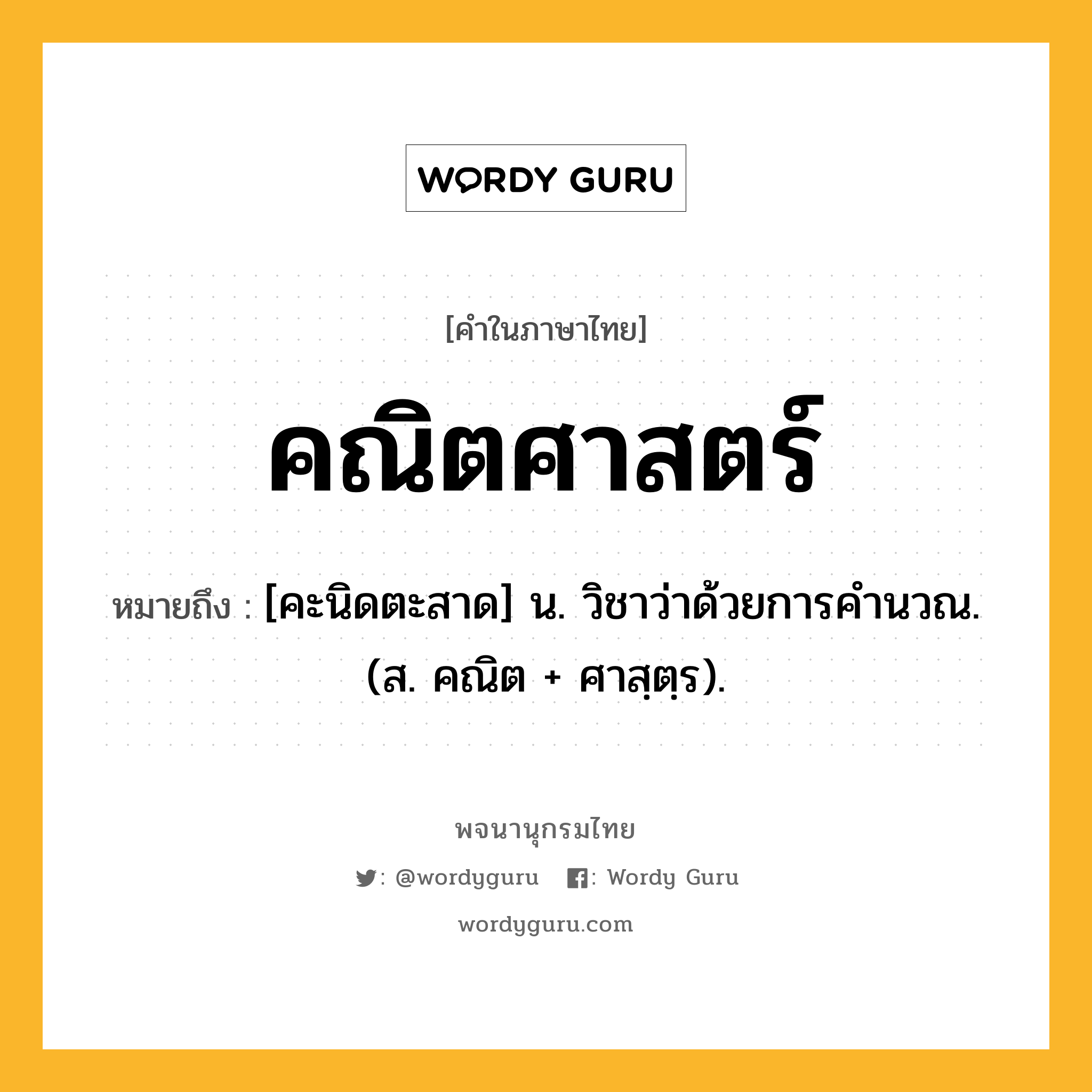 คณิตศาสตร์ ความหมาย หมายถึงอะไร?, คำในภาษาไทย คณิตศาสตร์ หมายถึง [คะนิดตะสาด] น. วิชาว่าด้วยการคํานวณ. (ส. คณิต + ศาสฺตฺร).