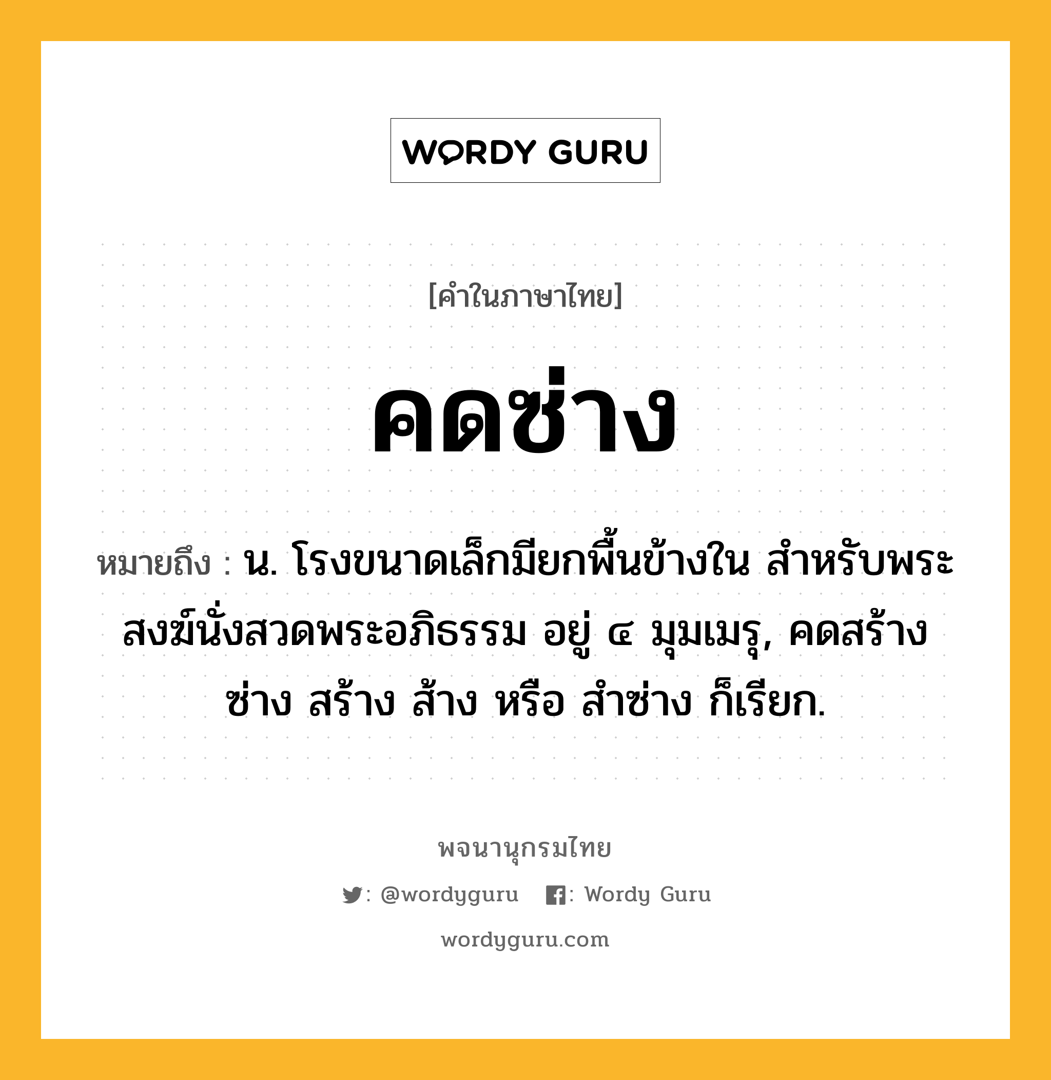 คดซ่าง ความหมาย หมายถึงอะไร?, คำในภาษาไทย คดซ่าง หมายถึง น. โรงขนาดเล็กมียกพื้นข้างใน สําหรับพระสงฆ์นั่งสวดพระอภิธรรม อยู่ ๔ มุมเมรุ, คดสร้าง ซ่าง สร้าง ส้าง หรือ สําซ่าง ก็เรียก.