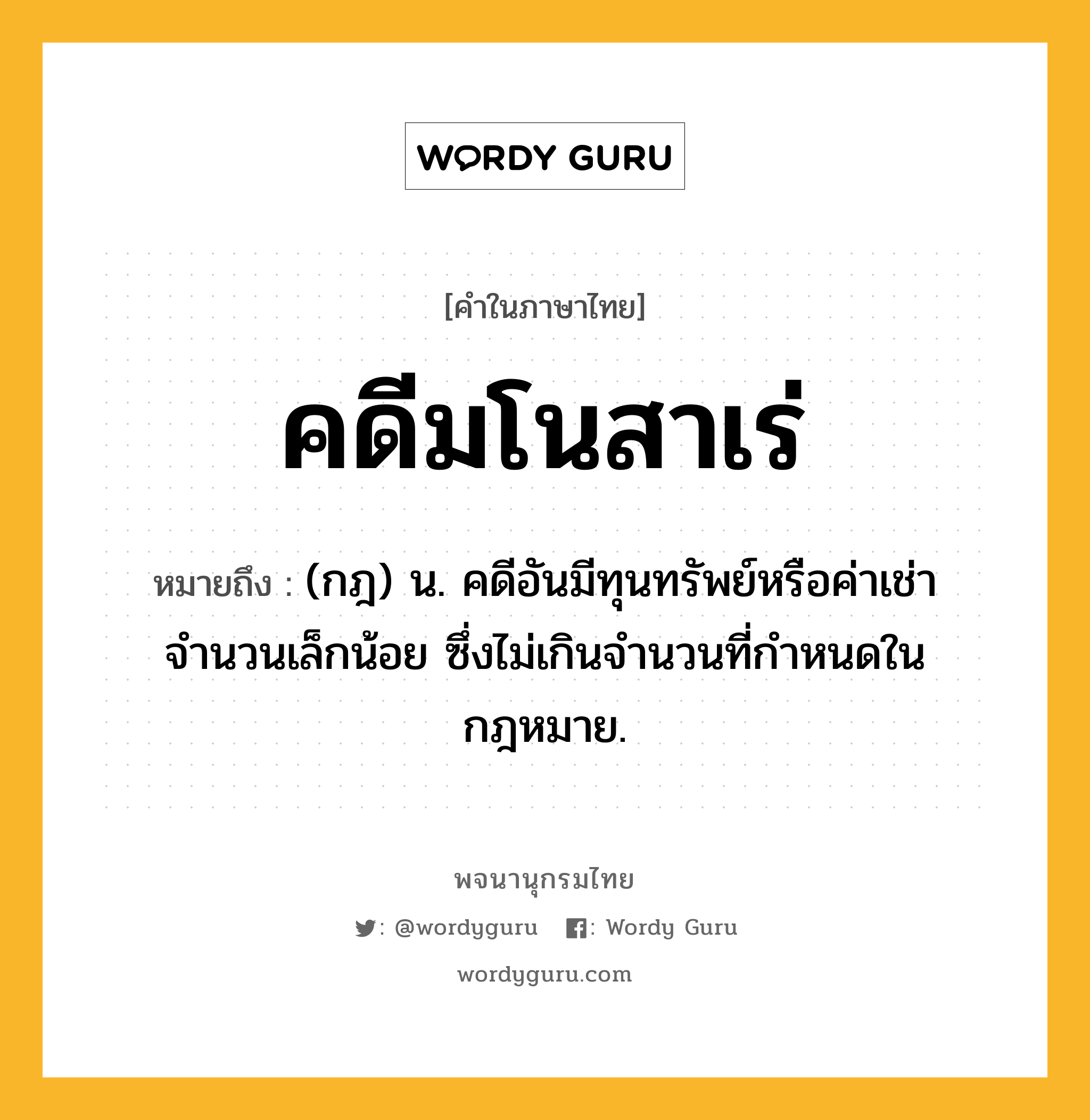 คดีมโนสาเร่ ความหมาย หมายถึงอะไร?, คำในภาษาไทย คดีมโนสาเร่ หมายถึง (กฎ) น. คดีอันมีทุนทรัพย์หรือค่าเช่าจำนวนเล็กน้อย ซึ่งไม่เกินจำนวนที่กำหนดในกฎหมาย.